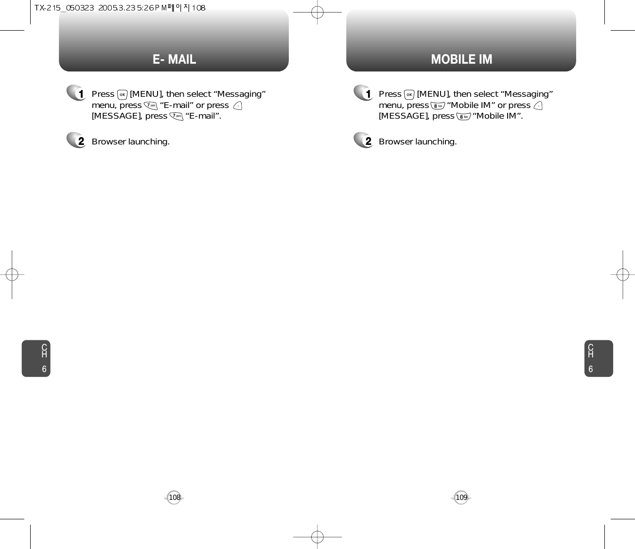 CH6109CH6108MOBILE IME- MAIL1Press      [MENU], then select “Messaging”menu, press       “E-mail” or press[MESSAGE], press       “E-mail”.2Browser launching.1Press      [MENU], then select “Messaging”menu, press       “Mobile IM” or press[MESSAGE], press       “Mobile IM”.2Browser launching.