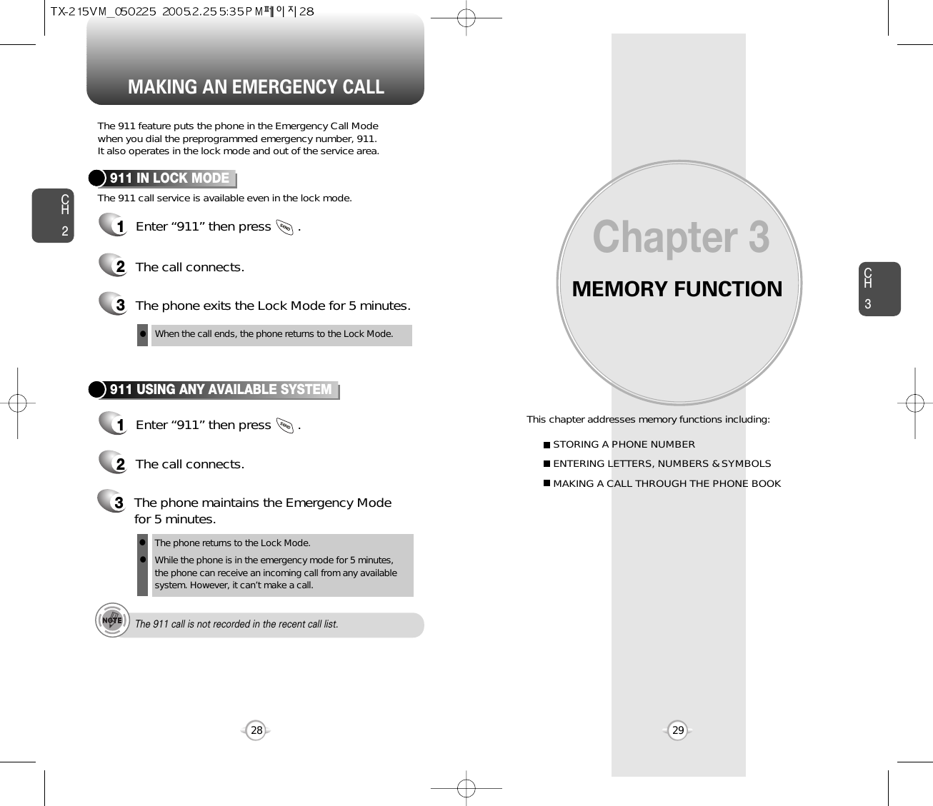 MEMORY FUNCTIONThis chapter addresses memory functions including:Chapter 3CH329MAKING AN EMERGENCY CALLCH228STORING A PHONE NUMBERENTERING LETTERS, NUMBERS &amp; SYMBOLSMAKING A CALL THROUGH THE PHONE BOOKThe 911 feature puts the phone in the Emergency Call Modewhen you dial the preprogrammed emergency number, 911. It also operates in the lock mode and out of the service area.The 911 call service is available even in the lock mode.911 IN LOCK MODE1Enter “911” then press       .When the call ends, the phone returns to the Lock Mode.2The call connects.3The phone exits the Lock Mode for 5 minutes.911 USING ANY AVAILABLE SYSTEM1Enter “911” then press       .The phone returns to the Lock Mode.While the phone is in the emergency mode for 5 minutes,the phone can receive an incoming call from any availablesystem. However, it can’t make a call.2The call connects.3The phone maintains the Emergency Modefor 5 minutes.lllThe 911 call is not recorded in the recent call list.