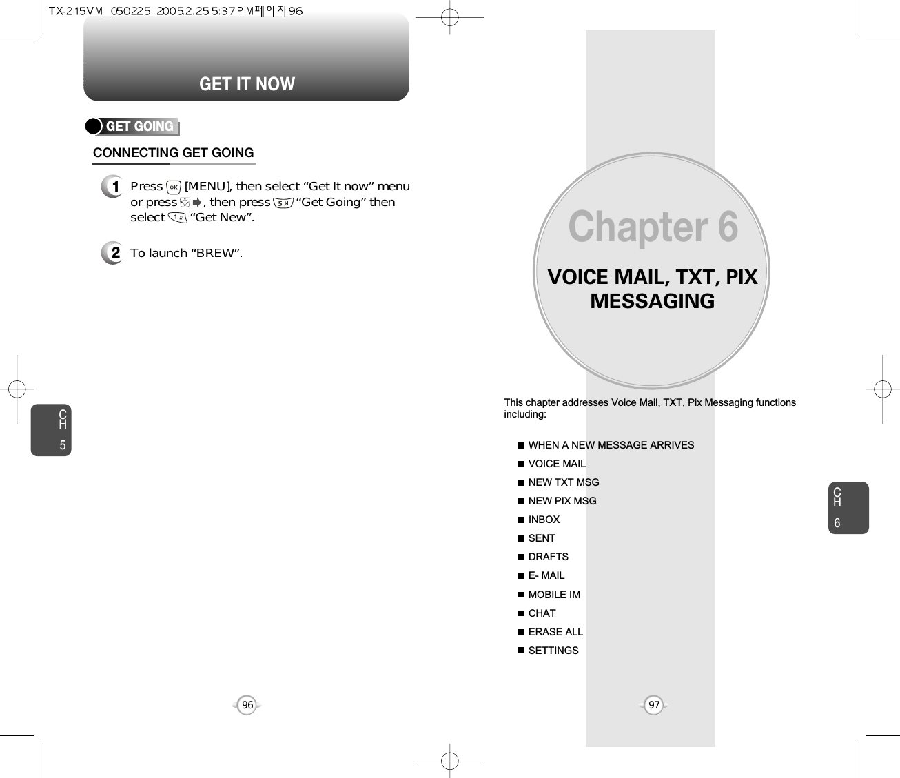 VOICE MAIL, TXT, PIXMESSAGINGThis chapter addresses Voice Mail, TXT, Pix Messaging functionsincluding: WHEN A NEW MESSAGE ARRIVESVOICE MAILNEW TXT MSGNEW PIX MSGINBOXSENTDRAFTSE- MAILMOBILE IMCHATERASE ALLSETTINGSChapter 69796CH697GET IT NOWCH5GET GOINGCONNECTING GET GOING1Press      [MENU], then select “Get It now” menuor press       , then press       “Get Going” thenselect       “Get New”.2To launch “BREW”.