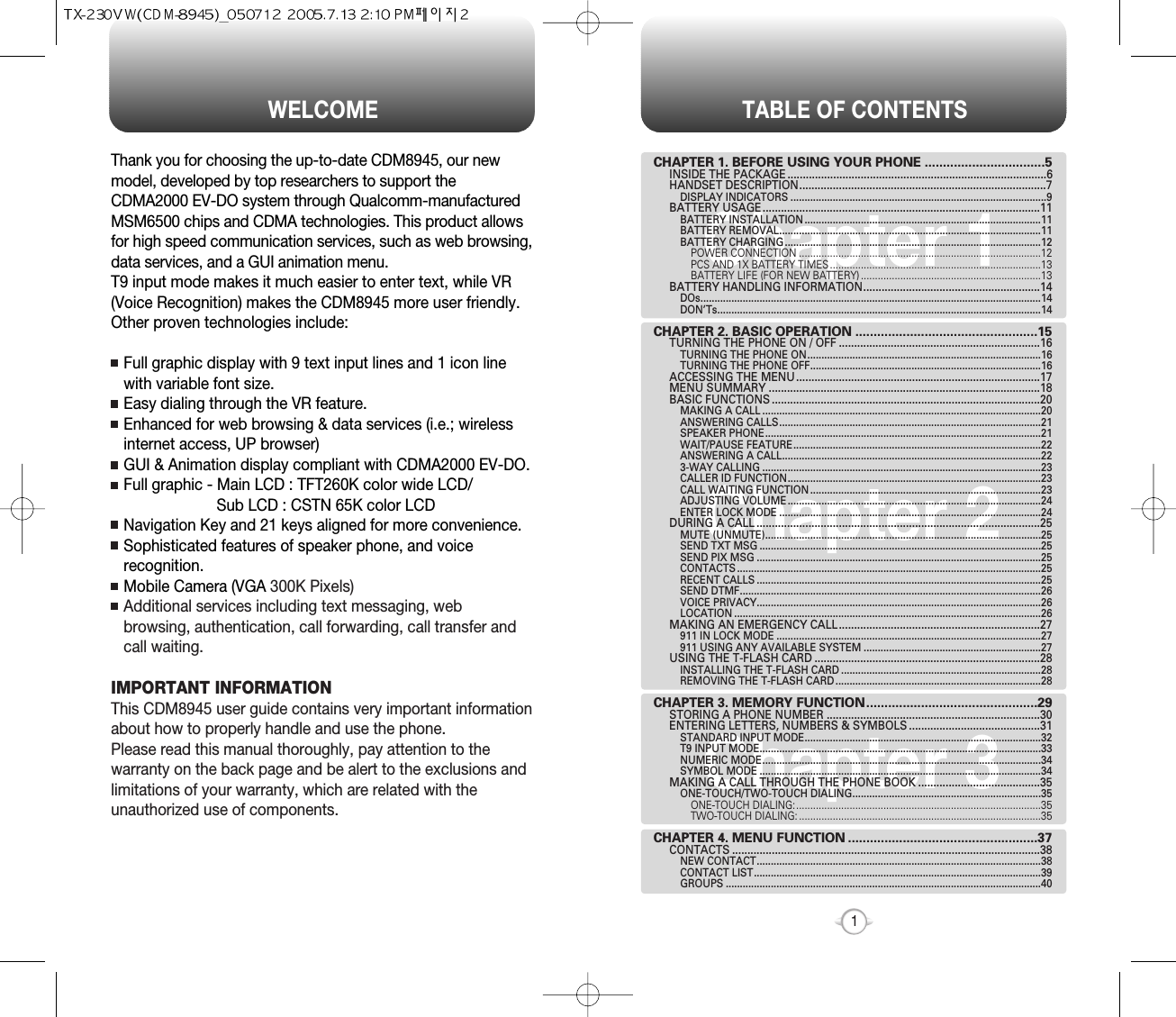 TABLE OF CONTENTS1Chapter 1Chapter 2Chapter 3CHAPTER 1. BEFORE USING YOUR PHONE .................................5INSIDE THE PACKAGE .....................................................................................6HANDSET DESCRIPTION.................................................................................7DISPLAY INDICATORS ...........................................................................................9BATTERY USAGE...........................................................................................11BATTERY INSTALLATION ....................................................................................11BATTERY REMOVAL.............................................................................................11BATTERY CHARGING ...........................................................................................12POWER CONNECTION ......................................................................................12PCS AND 1X BATTERY TIMES ...........................................................................13BATTERY LIFE (FOR NEW BATTERY) ................................................................13BATTERY HANDLING INFORMATION..........................................................14DOs.........................................................................................................................14DON’Ts...................................................................................................................14CHAPTER 2. BASIC OPERATION ..................................................15TURNING THE PHONE ON / OFF ..................................................................16TURNING THE PHONE ON...................................................................................16TURNING THE PHONE OFF..................................................................................16ACCESSING THE MENU................................................................................17MENU SUMMARY .........................................................................................18BASIC FUNCTIONS ........................................................................................20MAKING A CALL ...................................................................................................20ANSWERING CALLS.............................................................................................21SPEAKER PHONE..................................................................................................21WAIT/PAUSE FEATURE........................................................................................22ANSWERING A CALL............................................................................................223-WAY CALLING ...................................................................................................23CALLER ID FUNCTION..........................................................................................23CALL WAITING FUNCTION ..................................................................................23ADJUSTING VOLUME ..........................................................................................24ENTER LOCK MODE .............................................................................................24DURING A CALL .............................................................................................25MUTE (UNMUTE)..................................................................................................25SEND TXT MSG ....................................................................................................25SEND PIX MSG .....................................................................................................25CONTACTS ............................................................................................................25RECENT CALLS .....................................................................................................25SEND DTMF...........................................................................................................26VOICE PRIVACY.....................................................................................................26LOCATION .............................................................................................................26MAKING AN EMERGENCY CALL..................................................................27911 IN LOCK MODE ..............................................................................................27911 USING ANY AVAILABLE SYSTEM ...............................................................27USING THE T-FLASH CARD ..........................................................................28INSTALLING THE T-FLASH CARD .......................................................................28REMOVING THE T-FLASH CARD .........................................................................28CHAPTER 3. MEMORY FUNCTION...............................................29STORING A PHONE NUMBER ......................................................................30ENTERING LETTERS, NUMBERS &amp; SYMBOLS ...........................................31STANDARD INPUT MODE....................................................................................32T9 INPUT MODE....................................................................................................33NUMERIC MODE...................................................................................................34SYMBOL MODE ....................................................................................................34MAKING A CALL THROUGH THE PHONE BOOK ........................................35ONE-TOUCH/TWO-TOUCH DIALING...................................................................35ONE-TOUCH DIALING:.......................................................................................35TWO-TOUCH DIALING: ......................................................................................35CHAPTER 4. MENU FUNCTION ....................................................37CONTACTS .....................................................................................................38NEW CONTACT.....................................................................................................38CONTACT LIST......................................................................................................39GROUPS ................................................................................................................40WELCOMEThank you for choosing the up-to-date CDM8945, our newmodel, developed by top researchers to support theCDMA2000 EV-DO system through Qualcomm-manufacturedMSM6500 chips and CDMA technologies. This product allowsfor high speed communication services, such as web browsing,data services, and a GUI animation menu.T9 input mode makes it much easier to enter text, while VR(Voice Recognition) makes the CDM8945 more user friendly.Other proven technologies include:Full graphic display with 9 text input lines and 1 icon linewith variable font size.Easy dialing through the VR feature.Enhanced for web browsing &amp; data services (i.e.; wirelessinternet access, UP browser)GUI &amp; Animation display compliant with CDMA2000 EV-DO.Full graphic - Main LCD : TFT260K color wide LCD/Sub LCD : CSTN 65K color LCDNavigation Key and 21 keys aligned for more convenience.Sophisticated features of speaker phone, and voicerecognition.Mobile Camera (VGA 300K Pixels)Additional services including text messaging, webbrowsing, authentication, call forwarding, call transfer andcall waiting.IMPORTANT INFORMATIONThis CDM8945 user guide contains very important informationabout how to properly handle and use the phone. Please read this manual thoroughly, pay attention to thewarranty on the back page and be alert to the exclusions andlimitations of your warranty, which are related with theunauthorized use of components. 