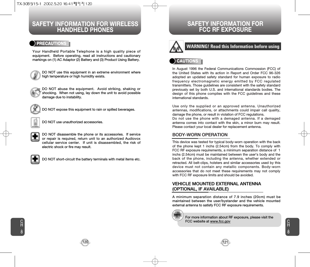 SAFETY INFORMATION FOR WIRELESSHANDHELD PHONES SAFETY INFORMATION FOR FCC RF EXPOSURE121CH.8CH.8120PRECAUTIONSYour Handheld Portable Telephone is a high quality piece ofequipment.  Before operating, read all instructions and cautionarymarkings on (1) AC Adaptor (2) Battery and (3) Product Using Battery.DO NOT use this equipment in an extreme environment wherehigh temperature or high humidity exists.DO NOT abuse the equipment.  Avoid striking, shaking orshocking.  When not using, lay down the unit to avoid possibledamage due to instability.DO NOT expose this equipment to rain or spilled beverages.DO NOT use unauthorized accessories.DO NOT disassemble the phone or its accessories.  If serviceor repair is required, return unit to an authorized Audiovoxcellular service center.  If unit is disassembled, the risk ofelectric shock or fire may result.DO NOT short-circuit the battery terminals with metal items etc.In August 1996 the Federal Communications Commossion (FCC) ofthe United States with its action in Report and Order FCC 96-326adopted an updated safety standard for human exposure to radiofrequency electromagnetic energy emitted by FCC regulatedtransmitters. Those guidelines are consistent with the safety standardpreviously set by both U.S. and international standards bodies. Thedesign of this phone complies with the FCC guidelines and theseinternational standards.Use only the supplied or an approved antenna. Unauthorizedantennas, modifications, or attachments could impair call quality,damage the phone, or result in violation of FCC regulations.Do not use the phone with a demaged antenna. If a demagedantenna comes into contact with the skin, a minor burn may result.Please contact your local dealer for replacement antenna.This device was tested for typical body-worn operation with the backof the phone kept 1 inchs (2.54cm) from the body. To comply withFCC RF exposure requirements, a minimum separation distance of  1inchs (2.54cm) must be maintained between the user’s body and theback of the phone, including the antenna, whether extended orretracted. All belt-clips, holsters and similar accessories used by thisdevice must not contain any metallic components. Body-wornaccessories that do not meet these requirements may not complywith FCC RF exposure limits and should be avoided.BODY-WORN OPERATIONA minimum separation distance of 7.9 inches (20cm) must bemaintained between the user/bystander and the vehicle mountedexternal antenna to satisfy FCC RF exposure requirements.VEHICLE MOUNTED EXTERNAL ANTENNA(OPTIONAL, IF AVAILABLE)WARNING! Read this Information before usingCAUTIONSFor more information about RF exposure, please visit theFCC website at www.fcc.gov