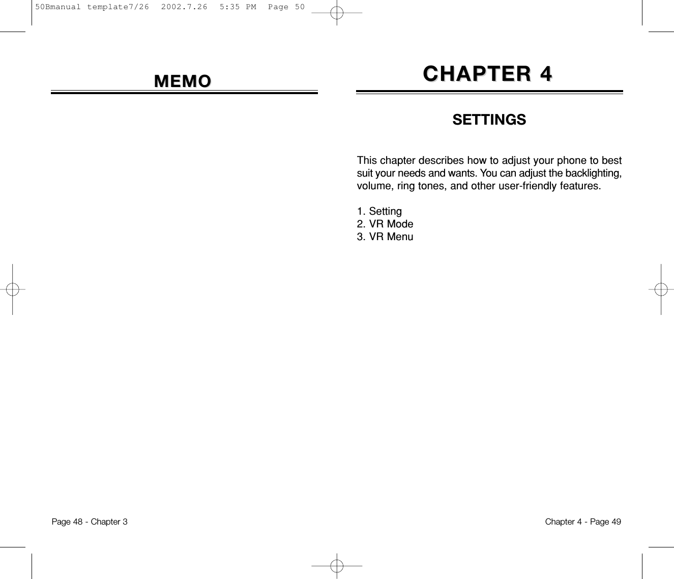 This chapter describes how to adjust your phone to bestsuit your needs and wants. You can adjust the backlighting,volume, ring tones, and other user-friendly features.1. Setting2. VR Mode3. VR MenuCHAPTER 4CHAPTER 4SETTINGSChapter 4 - Page 49Page 48 - Chapter 3MEMOMEMO50Bmanual template7/26  2002.7.26  5:35 PM  Page 50