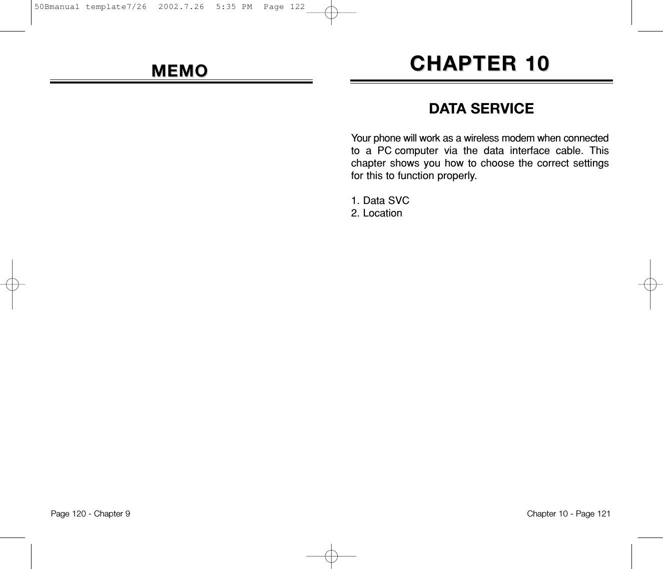 DATA SERVICEYour phone will work as a wireless modem when connectedto a PC computer via the data interface cable. Thischapter shows you how to choose the correct settingsfor this to function properly. 1. Data SVC2. LocationCHAPTER 10CHAPTER 10Chapter 10 - Page 121Page 120 - Chapter 9MEMOMEMO50Bmanual template7/26  2002.7.26  5:35 PM  Page 122