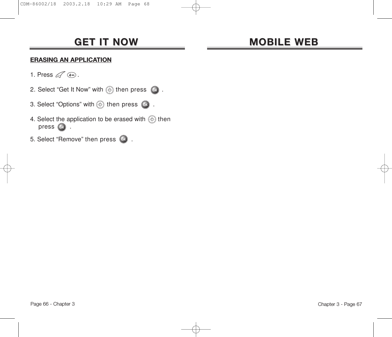 MOBILE WEBMOBILE WEBGET IT NOWGET IT NOWChapter 3 - Page 67Page 66 - Chapter 3ERASING AN APPLICATION1. Press .2. Select “Get It Now” with then press .3. Select “Options” with then press .4. Select the application to be erased with then press .5. Select “Remove” then press .CDM-86002/18  2003.2.18  10:29 AM  Page 68