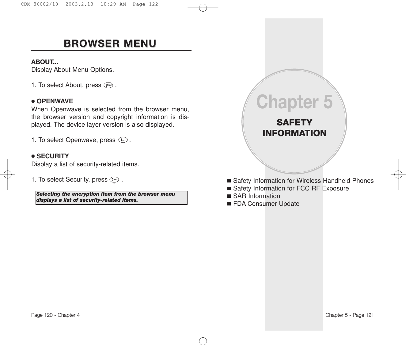 Safety Information for Wireless Handheld PhonesSafety Information for FCC RF ExposureSAR InformationFDA Consumer UpdateChapter 5SAFETY INFORMATIONChapter 5 - Page 121Page 120 - Chapter 4BROWSER MENUBROWSER MENUABOUT...Display About Menu Options. 1. To select About, press       .●OPENWAVEWhen Openwave is selected from the browser menu,the browser version and copyright information is dis-played. The device layer version is also displayed.1. To select Openwave, press       .●SECURITYDisplay a list of security-related items.1. To select Security, press       .Selecting the encryption item from the browser menu  displays a list of security-related items.CDM-86002/18  2003.2.18  10:29 AM  Page 122