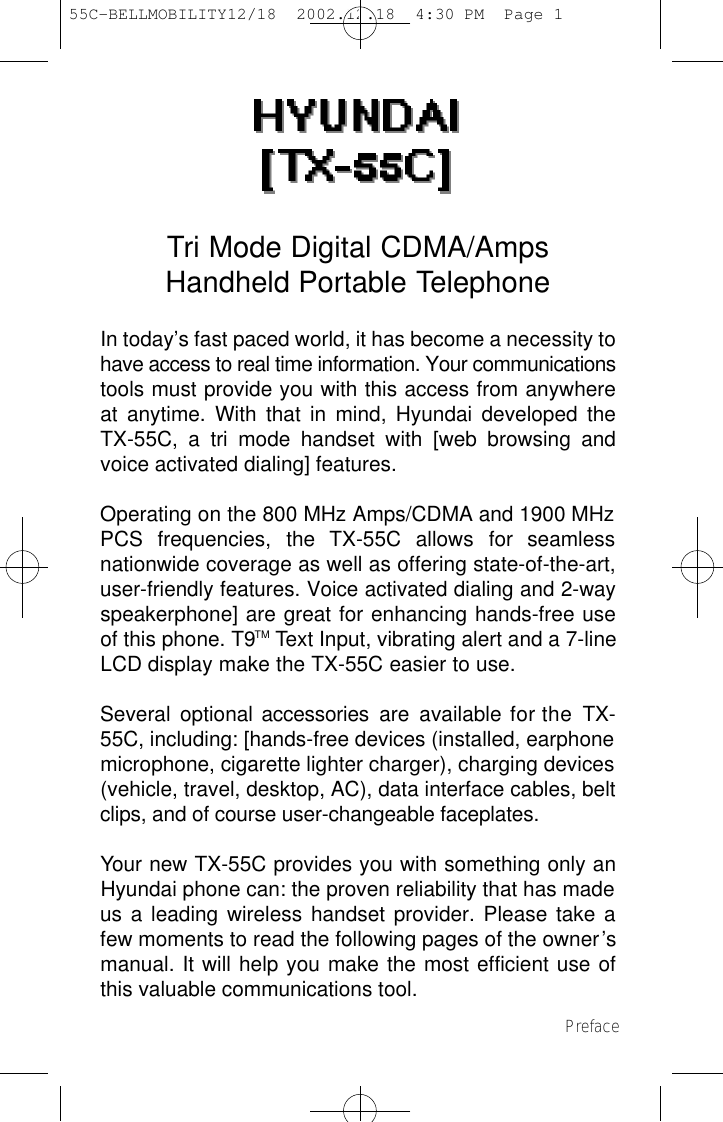 Tri Mode Digital CDMA/AmpsHandheld Portable TelephoneIn today’s fast paced world, it has become a necessity tohave access to real time information. Your communicationstools must provide you with this access from anywhereat anytime. With that in mind, Hyundai developed theTX-55C, a tri mode handset with [web browsing andvoice activated dialing] features.Operating on the 800 MHz Amps/CDMA and 1900 MHzPCS  frequencies,  the  TX-55C  allows  for  seamlessnationwide coverage as well as offering state-of-the-art,user-friendly features. Voice activated dialing and 2-wayspeakerphone] are great for enhancing hands-free useof this phone. T9TM Text Input, vibrating alert and a 7-lineLCD display make the TX-55C easier to use. Several  optional accessories  are  available for the  T X -55C, including: [hands-free devices (installed, earphonemicrophone, cigarette lighter charger), charging devices(vehicle, travel, desktop, AC), data interface cables, beltclips, and of course user-changeable faceplates.Your new TX-55C provides you with something only anHyundai phone can: the proven reliability that has madeus a leading wireless handset provider. Please take afew moments to read the following pages of the owner’smanual. It will help you make the most efficient use ofthis valuable communications tool.Preface 55C-BELLMOBILITY12/18  2002.12.18  4:30 PM  Page 1
