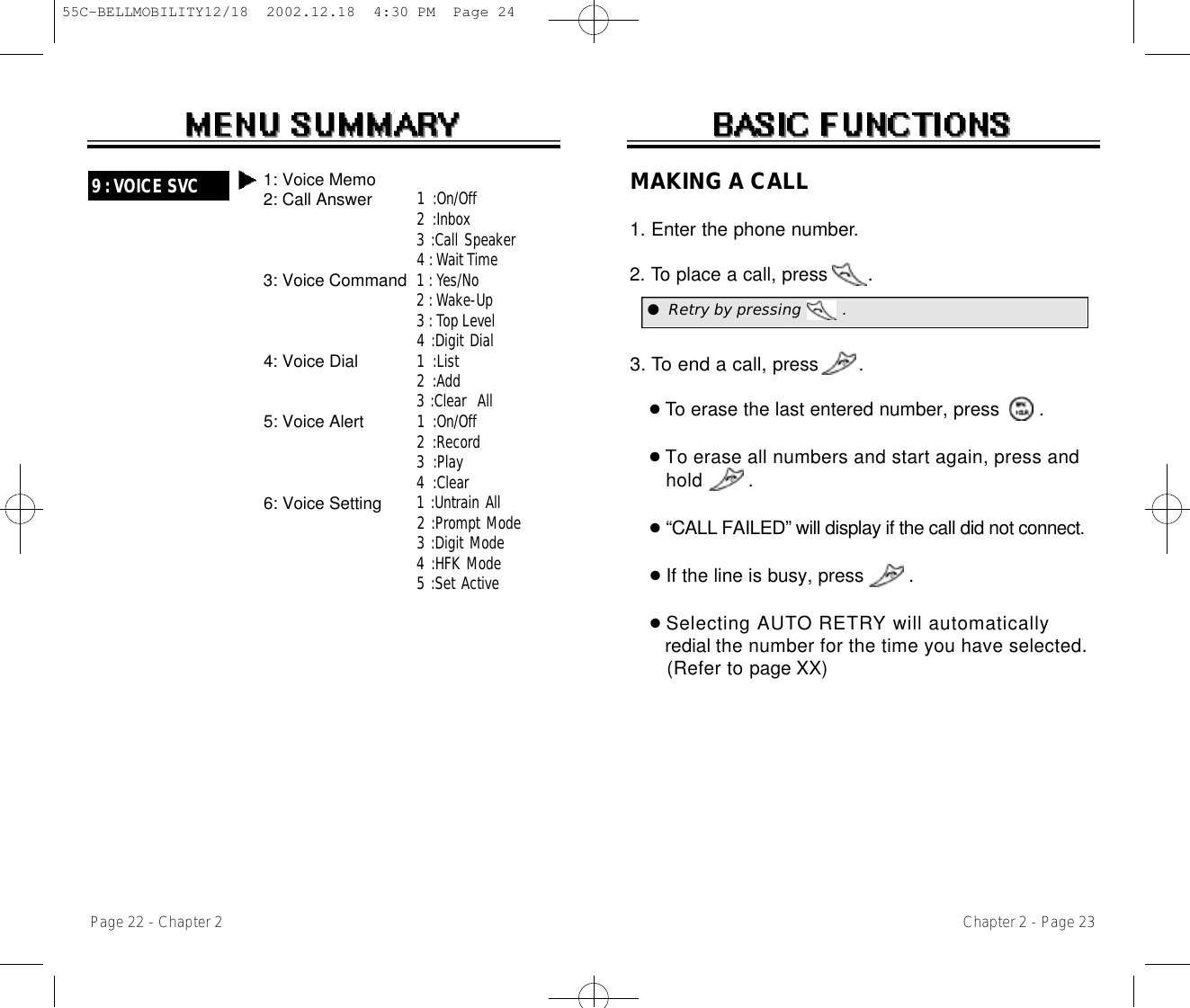 Chapter 2 - Page 23MAKING A CALL1. Enter the phone number.2. To place a call, press       .3. To end a call, press       .●To erase the last entered number, press       .●To erase all numbers and start again, press and h o l d .●“ C A L L FAILED” will display if the call did notc o n n e c t .●If the line is busy, press        .  ●Selecting A U TO R E T R Y will automaticallyredial the number for the time you have selected.(Refer to page XX)Page 22 - Chapter 29 : VOICE SVC1 :On/Off2 :Inbox3 :Call Speaker4 :Wait Time1 : Yes/No2 : Wake-Up3 : Top Level4 :Digit Dial1 :List2 :Add3 :Clear  All1 :On/Off2 :Record3 :Play4 :Clear1 :Untrain All2 :Prompt Mode3 :Digit Mode4 :HFK Mode5 :Set Active1: Voice Memo2: Call Answer3: Voice Command4: Voice Dial5: Voice Alert6: Voice Setting●Retry by pressing        .55C-BELLMOBILITY12/18  2002.12.18  4:30 PM  Page 24