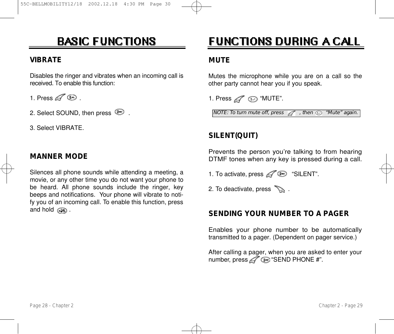 Chapter 2 - Page 29NOTE: To turn mute off, press          , then        “Mute” again.SENDING YOUR NUMBER TO A PAGEREnables your phone number to be automaticallytransmitted to a pager. (Dependent on pager service.)After calling a pager, when you are asked to enter yourn u m b e r, press             “SEND P H O N E # ” .MUTEMutes the microphone while you are on a call so theother party cannot hear you if you speak.1. Press               “MUTE”.Page 28 - Chapter 2SILENT(QUIT)Prevents the person you’re talking to from hearingDTMF tones when any key is pressed during a call.1. To activate, press “ S I L E N T ” .2. To deactivate, press         .VIBRATEDisables the ringer and vibrates when an incoming call isreceived. To enable this function:1. Press              .2. Select SOUND, then press         .3. Select VIBRATE.MANNER MODESilences all phone sounds while attending a meeting, amovie, or any other time you do not want your phone tobe heard. All phone sounds include the ringer, keybeeps and notifications.  Your phone will vibrate to noti-fy you of an incoming call. To enable this function, pressand hold        .55C-BELLMOBILITY12/18  2002.12.18  4:30 PM  Page 30