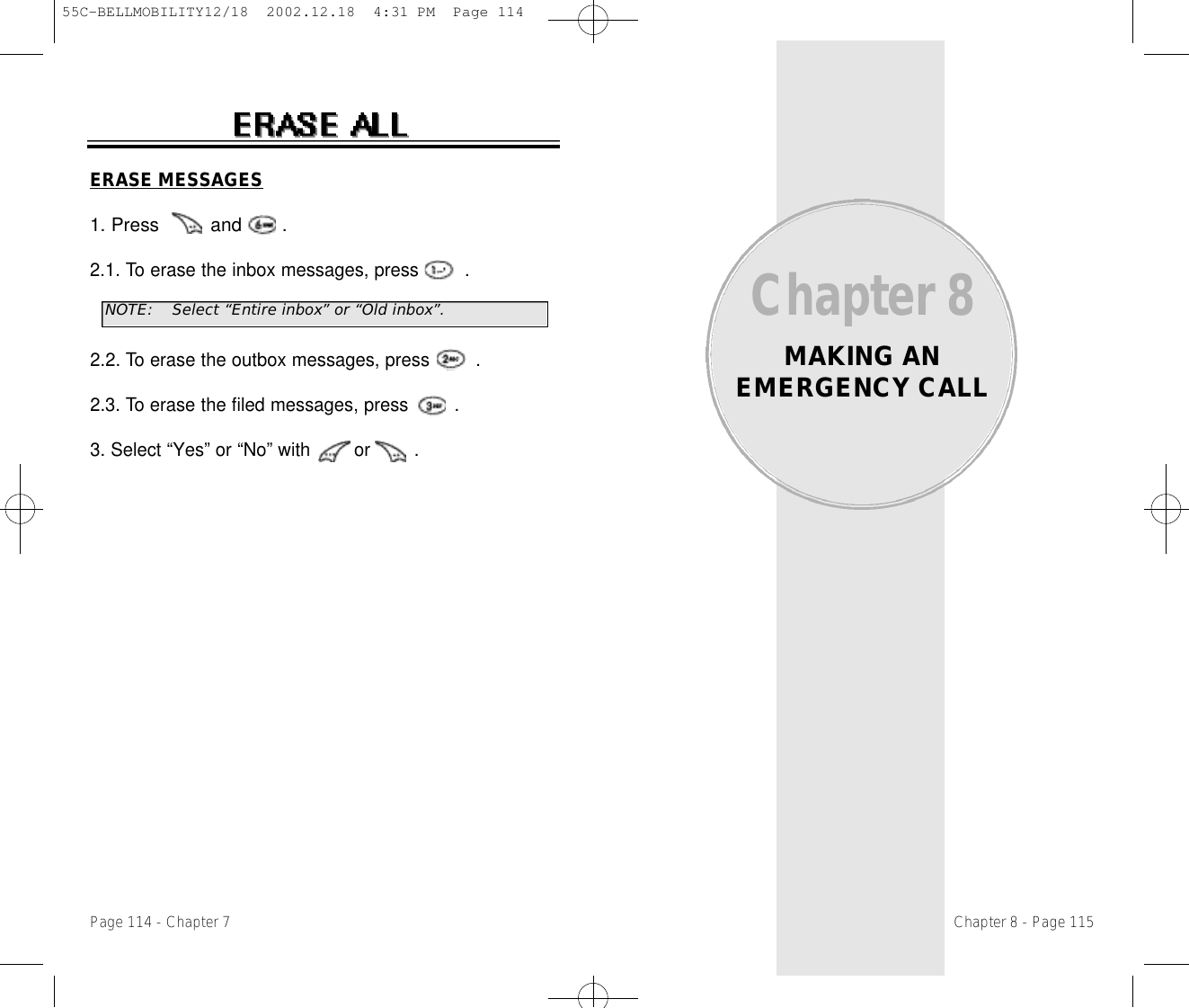 Chapter 8MAKING ANEMERGENCY CALLChapter 8 - Page 115Page 114 - Chapter 7ERASE MESSAGES1. Press         and       .2.1. To erase the inbox messages, press .2.2. To erase the outbox messages, press .2.3. To erase the filed messages, press .3. Select “Yes” or “No” with        or        .NOTE:Select “Entire inbox” or “Old inbox”.55C-BELLMOBILITY12/18  2002.12.18  4:31 PM  Page 114