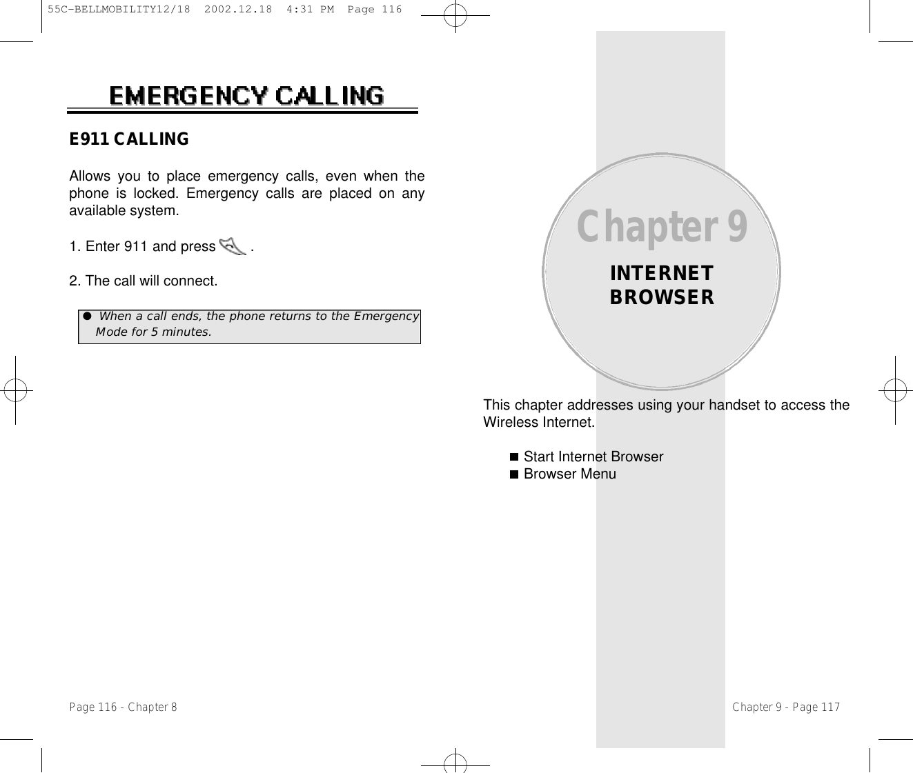 This chapter addresses using your handset to access theWireless Internet.Start Internet BrowserBrowser MenuChapter 9INTERNETBROWSERChapter 9 - Page 117E911 CALLINGAllows you to place emergency calls, even when thephone is locked. Emergency calls are placed on anyavailable system.1. Enter 911 and press        . 2. The call will connect.Page 116 - Chapter 8●When a call ends, the phone returns to the EmergencyMode for 5 minutes.55C-BELLMOBILITY12/18  2002.12.18  4:31 PM  Page 116