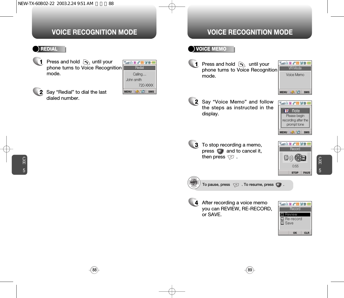 CH589VOICE RECOGNITION MODECH588VOICE RECOGNITION MODE2Say “Redial” to dial the last dialed number.1Press and hold         until yourphone turns to Voice Recognitionmode.REDIAL VOICE MEMO1Press and hold          until yourphone turns to Voice Recognitionmode.2Say “Voice Memo” and followthe steps as instructed in thedisplay.3To stop recording a memo,press         and to cancel it,then press        .4After recording a voice memoyou can REVIEW, RE-RECORD,or SAVE.To pause, press           . To resume, press         .SMSMENURedialCalling....John smith720-XXXXSMSMENUVR ModeVoice MemoPAUSSTOPRecordSMSMENUnotePlease beginrecording after theprompt tone0:55CLROKRecordRe-recordSaveReview123NEW-TX-60B02-22  2003.2.24 9:51 AM  페이지88