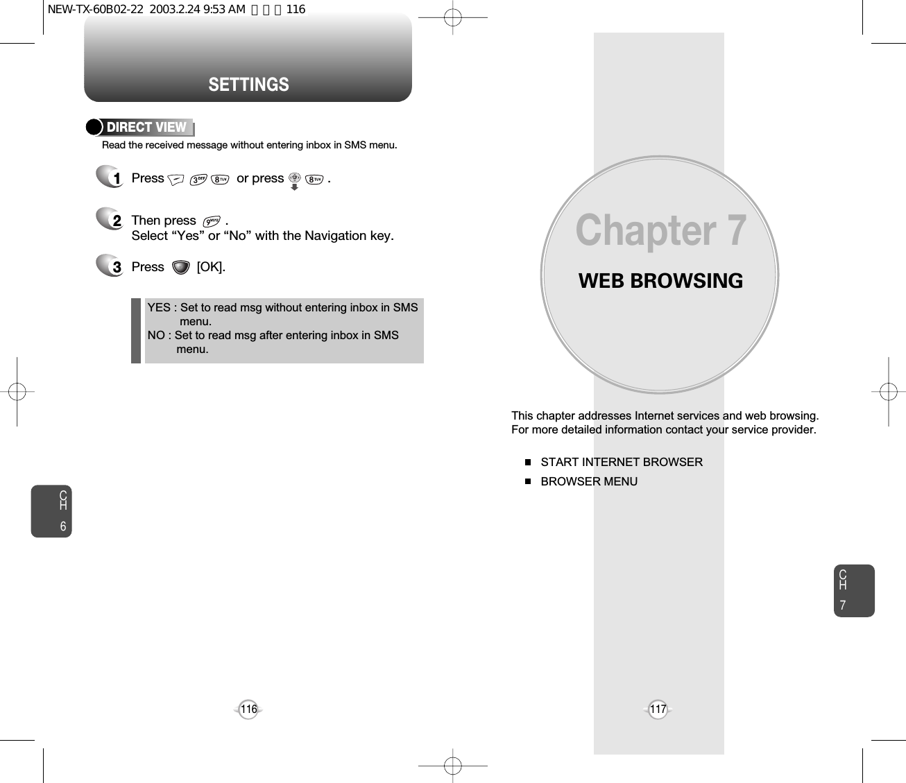 WEB BROWSINGThis chapter addresses Internet services and web browsing.For more detailed information contact your service provider.START INTERNET BROWSERBROWSER MENUChapter 7CH7117CH6116SETTINGSRead the received message without entering inbox in SMS menu.DIRECT VIEW1Press                    or press            . 2Then press        .Select “Yes” or “No” with the Navigation key.YES : Set to read msg without entering inbox in SMS menu.NO : Set to read msg after entering inbox in SMS menu.3Press         [OK].NEW-TX-60B02-22  2003.2.24 9:53 AM  페이지116