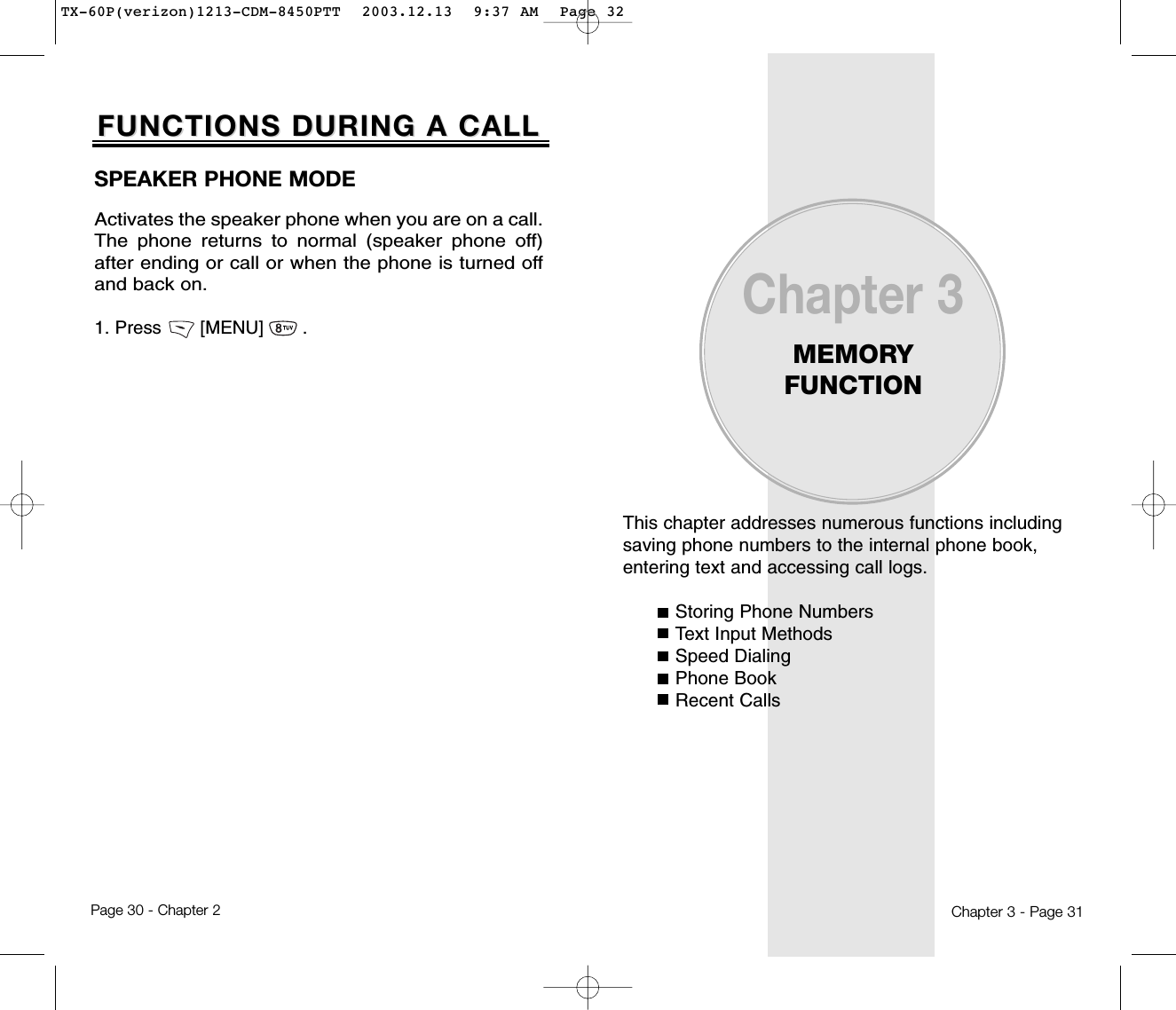 This chapter addresses numerous functions includingsaving phone numbers to the internal phone book,entering text and accessing call logs.Storing Phone NumbersText Input MethodsSpeed DialingPhone BookRecent CallsChapter 3MEMORY FUNCTIONChapter 3 - Page 31Page 30 - Chapter 2FUNCTIONS DURING A CALLFUNCTIONS DURING A CALLSPEAKER PHONE MODEActivates the speaker phone when you are on a call.The phone returns to normal (speaker phone off)after ending or call or when the phone is turned offand back on.1. Press       [MENU]       .TX-60P(verizon)1213-CDM-8450PTT  2003.12.13  9:37 AM  Page 32