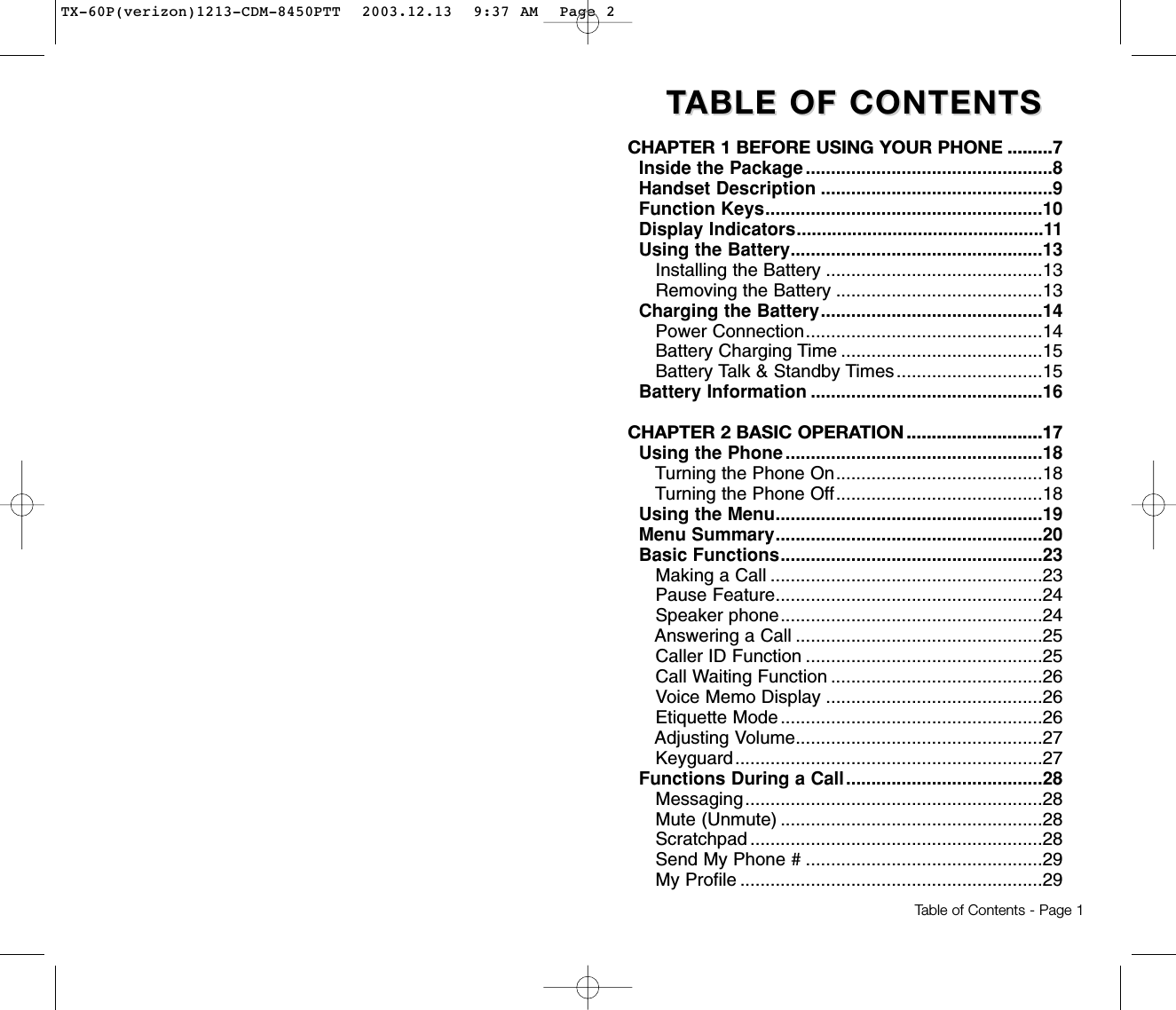 TTABLE OF CONTENTSABLE OF CONTENTSCHAPTER 1 BEFORE USING YOUR PHONE .........7Inside the Package .................................................8Handset Description ..............................................9Function Keys.......................................................10Display Indicators.................................................11Using the Battery..................................................13Installing the Battery ...........................................13Removing the Battery .........................................13Charging the Battery............................................14Power Connection...............................................14Battery Charging Time ........................................15Battery Talk &amp; Standby Times.............................15Battery Information ..............................................16CHAPTER 2 BASIC OPERATION ...........................17Using the Phone ...................................................18Turning the Phone On.........................................18Turning the Phone Off.........................................18Using the Menu.....................................................19Menu Summary.....................................................20Basic Functions....................................................23Making a Call ......................................................23Pause Feature.....................................................24Speaker phone....................................................24Answering a Call .................................................25Caller ID Function ...............................................25Call Waiting Function ..........................................26Voice Memo Display ...........................................26Etiquette Mode ....................................................26Adjusting Volume.................................................27Keyguard.............................................................27Functions During a Call.......................................28Messaging...........................................................28Mute (Unmute) ....................................................28Scratchpad ..........................................................28Send My Phone # ...............................................29My Profile ............................................................29Table of Contents - Page 1TX-60P(verizon)1213-CDM-8450PTT  2003.12.13  9:37 AM  Page 2