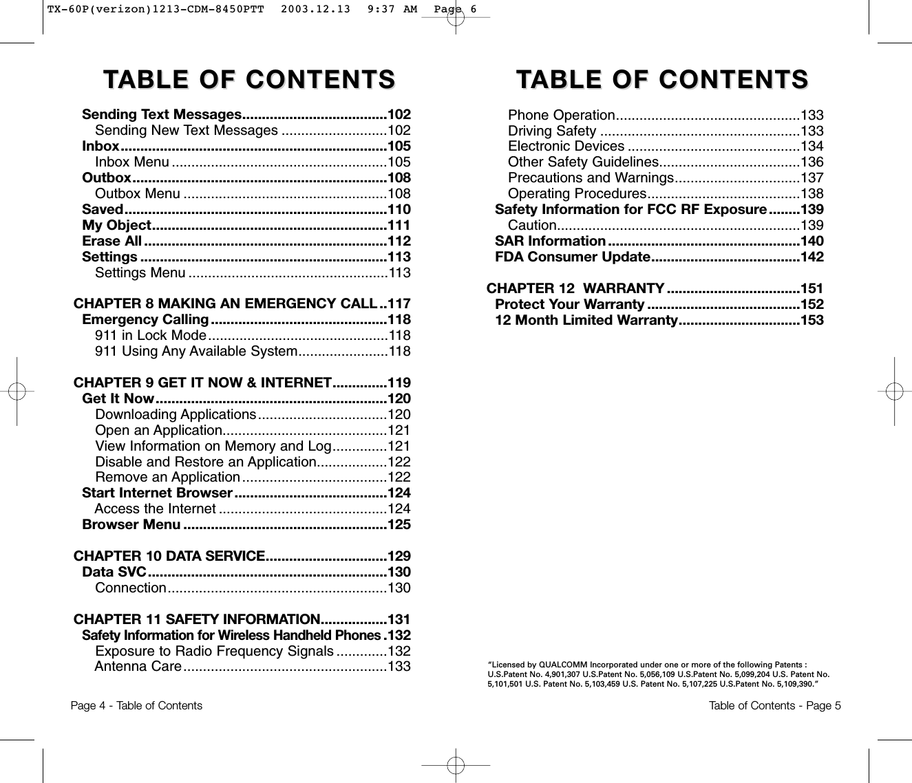 TTABLE OF CONTENTSABLE OF CONTENTSTTABLE OF CONTENTSABLE OF CONTENTSPhone Operation...............................................133Driving Safety ...................................................133Electronic Devices ............................................134Other Safety Guidelines....................................136Precautions and Warnings................................137Operating Procedures.......................................138Safety Information for FCC RF Exposure........139Caution..............................................................139SAR Information .................................................140FDA Consumer Update......................................142CHAPTER 12  WARRANTY ..................................151Protect Your Warranty .......................................15212 Month Limited Warranty...............................153Page 4 - Table of ContentsSending Text Messages.....................................102Sending New Text Messages ...........................102Inbox....................................................................105Inbox Menu .......................................................105Outbox.................................................................108Outbox Menu ....................................................108Saved...................................................................110My Object............................................................111Erase All ..............................................................112Settings ...............................................................113Settings Menu ...................................................113CHAPTER 8 MAKING AN EMERGENCY CALL ..117Emergency Calling .............................................118911 in Lock Mode..............................................118911 Using Any Available System.......................118CHAPTER 9 GET IT NOW &amp; INTERNET..............119Get It Now...........................................................120Downloading Applications.................................120Open an Application..........................................121View Information on Memory and Log..............121Disable and Restore an Application..................122Remove an Application.....................................122Start Internet Browser.......................................124Access the Internet ...........................................124Browser Menu ....................................................125CHAPTER 10 DATA SERVICE...............................129Data SVC.............................................................130Connection........................................................130CHAPTER 11 SAFETY INFORMATION.................131Safety Information for Wireless Handheld Phones.132Exposure to Radio Frequency Signals .............132Antenna Care....................................................133Table of Contents - Page 5“Licensed by QUALCOMM Incorporated under one or more of the following Patents :U.S.Patent No. 4,901,307 U.S.Patent No. 5,056,109 U.S.Patent No. 5,099,204 U.S. Patent No.5,101,501 U.S. Patent No. 5,103,459 U.S. Patent No. 5,107,225 U.S.Patent No. 5,109,390.” TX-60P(verizon)1213-CDM-8450PTT  2003.12.13  9:37 AM  Page 6