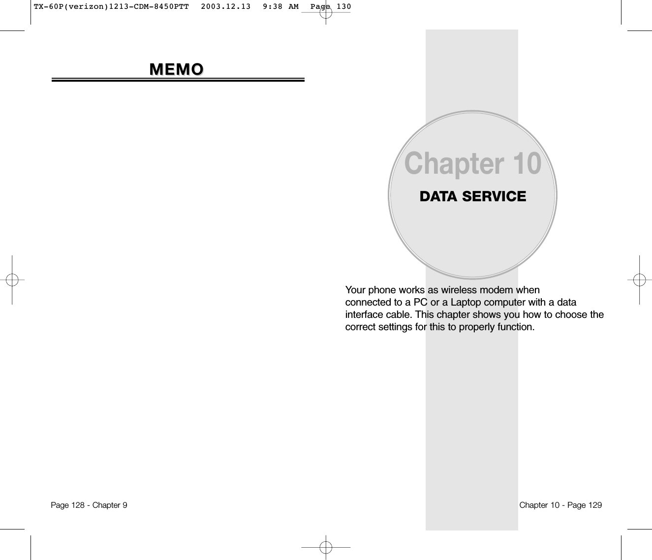 Your phone works as wireless modem when connected to a PC or a Laptop computer with a data interface cable. This chapter shows you how to choose the correct settings for this to properly function.Chapter 10DATA SERVICEChapter 10 - Page 129Page 128 - Chapter 9MEMOMEMOTX-60P(verizon)1213-CDM-8450PTT  2003.12.13  9:38 AM  Page 130