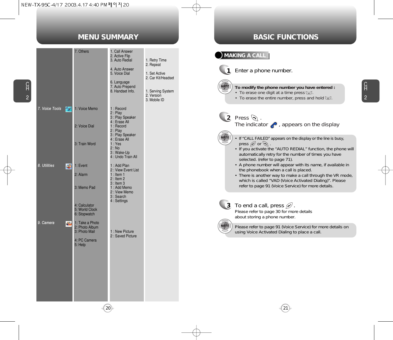 MENU SUMMARYCH221CH2207. Voice Tools8. Utilities9. Camera7. Others1: Voice Memo2: Voice Dial3: Train Word1: Event2: Alarm3: Memo Pad4: Calculator5: World Clock6: Stopwatch1: Take a Photo2: Photo Album3: Photo Mail4: PC Camera5: Help1. Call Answer2. Active Flip3. Auto Redial4. Auto Answer5. Voice Dial6. Language7. Auto Prepend8. Handset Info.1 : Record2 : Play3 : Play Speaker4 : Erase All1 : Record2 : Play3 : Play Speaker4 : Erase All1 : Yes2 : No3 : Wake-Up4 : Undo Train All1 : Add Plan2 : View Event List1 : Item 12 : Item 23 : Item 31 : Add Memo2 : View Memo3 : Search4 : Settings1 : New Picture2 : Saved Picture1. Retry Time2. Repeat1. Set Active2. Car Kit/Headset1. Serving System2. Version3. Mobile IDBASIC FUNCTIONSMAKING A CALL1Enter a phone number.To modify the phone number you have entered :•  To erase one digit at a time press      .•  To erase the entire number, press and hold      .2Press       . The indicator       , appears on the display•  If “CALL FAILED” appears on the display or the line is busy,pressor       . •  If you activate the “AUTO REDIAL” function, the phone willautomatically retry for the number of times you haveselected. (refer to page 71).•  A phone number will appear with its name, if available inthe phonebook when a call is placed.•  There is another way to make a call through the VR mode,which is called “VAD (Voice Activated Dialing)”. Pleaserefer to page 91 (Voice Service) for more details.3To end a call, press      .Please refer to page 30 for more detailsabout storing a phone number.Please refer to page 91 (Voice Service) for more details onusing Voice Activated Dialing to place a call.