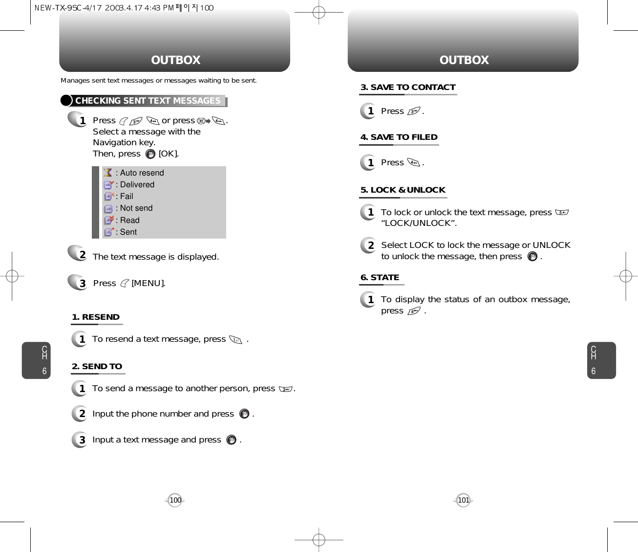 OUTBOX OUTBOXCH6101CH61006. STATE1To display the status of an outbox message,press        .5. LOCK &amp; UNLOCK1To lock or unlock the text message, press“LOCK/UNLOCK”.3. SAVE TO CONTACT4. SAVE TO FILED2Select LOCK to lock the message or UNLOCKto unlock the message, then press       .: Auto resend: Delivered: Fail: Not send: Read: SentCHECKING SENT TEXT MESSAGES1Press                  or press            .         Select a message with the Navigation key. Then, press       [OK].2The text message is displayed.Press      [MENU].31. RESEND1To resend a text message, press        .Manages sent text messages or messages waiting to be sent.2. SEND TO1To send a message to another person, press       .2Input the phone number and press       .3Input a text message and press       .1Press       .1Press       .