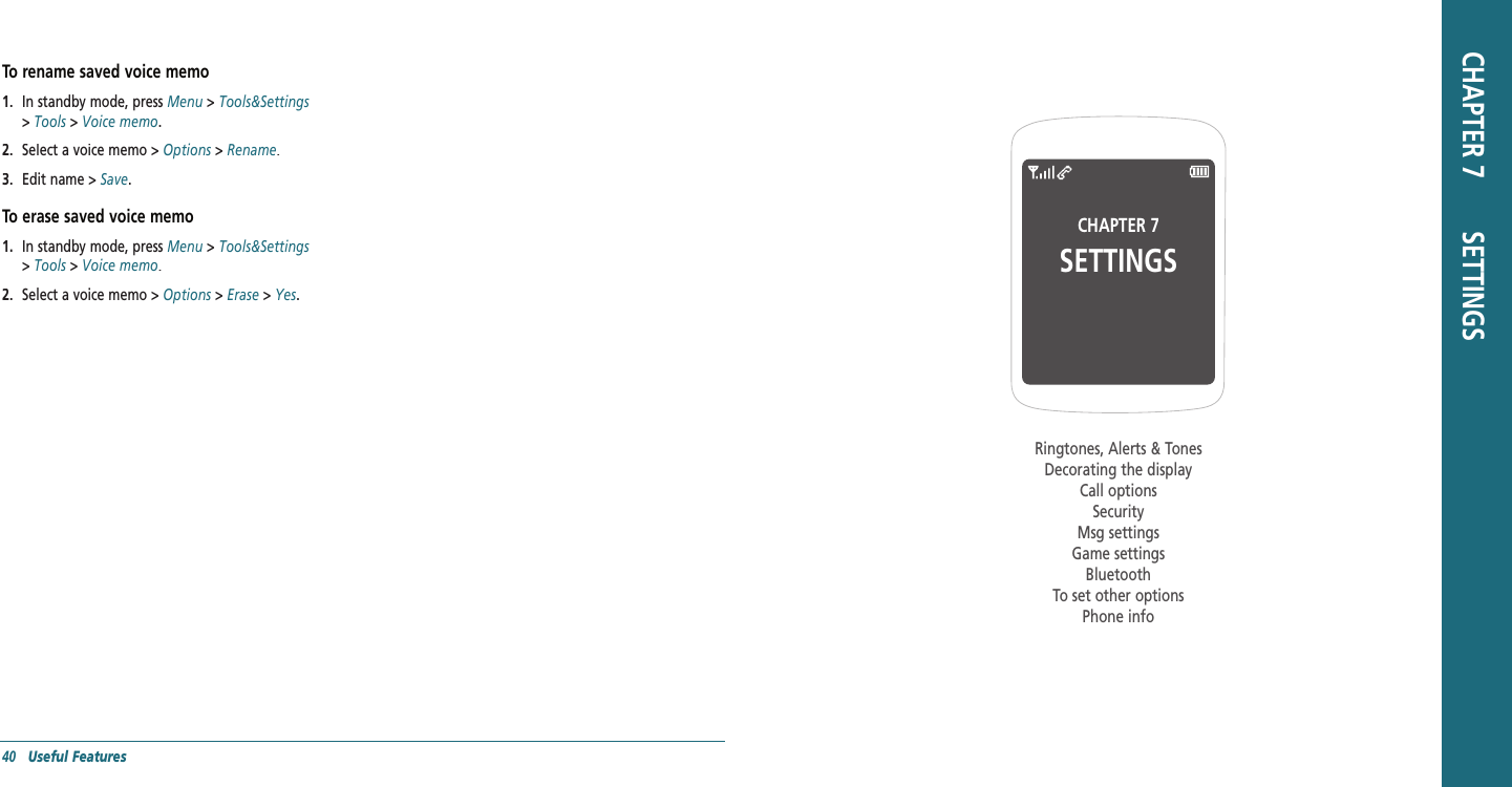 40   Useful FeaturesCHAPTER 7SETTINGSRingtones, Alerts &amp; TonesDecorating the displayCall optionsSecurityMsg settingsGame settingsBluetoothTo set other optionsPhone info CHAPTER 7       SETTINGSTo rename saved voice memo1.   In standby mode, press Menu &gt; Tools&amp;Settings &gt; Tools &gt; Voice memo.2.   Select a voice memo &gt; Options &gt; Rename.3.   Edit name &gt; Save.To erase saved voice memo1.   In standby mode, press Menu &gt; Tools&amp;Settings &gt; Tools &gt; Voice memo.2.   Select a voice memo &gt; Options &gt; Erase &gt; Yes.