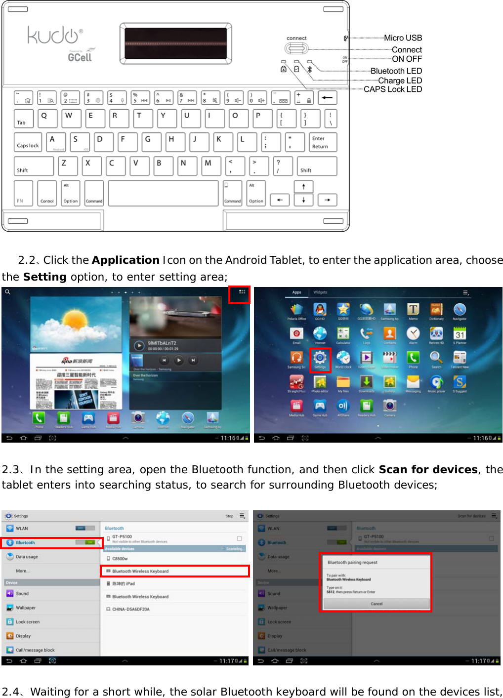       2.2、Click the Application Icon on the Android Tablet, to enter the application area, choose the Setting option, to enter setting area;     2.3、In the setting area, open the Bluetooth function, and then click Scan for devices, the tablet enters into searching status, to search for surrounding Bluetooth devices;      2.4、Waiting for a short while, the solar Bluetooth keyboard will be found on the devices list, 