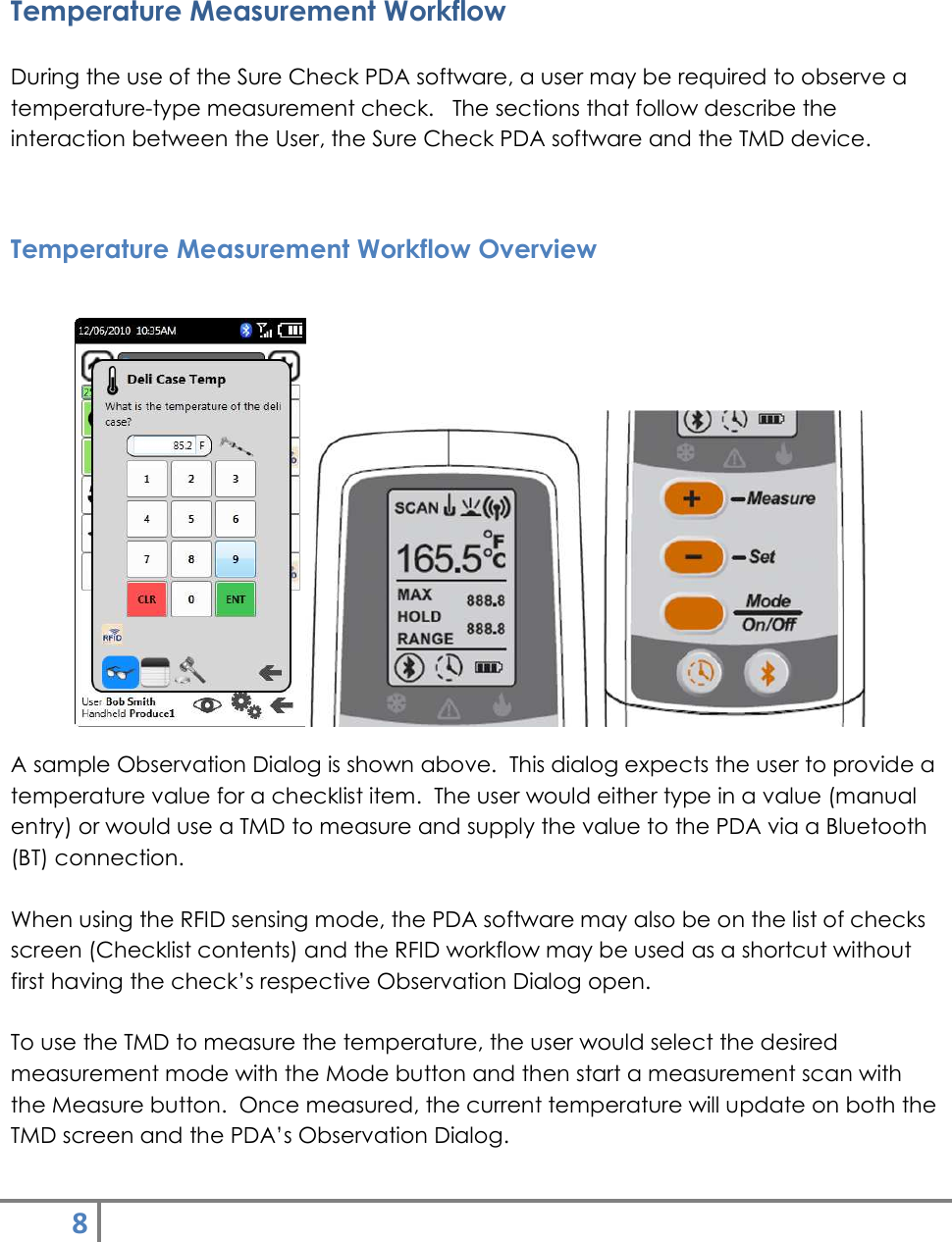 8    Temperature Measurement Workflow  During the use of the Sure Check PDA software, a user may be required to observe a temperature-type measurement check.   The sections that follow describe the interaction between the User, the Sure Check PDA software and the TMD device.  Temperature Measurement Workflow Overview   A sample Observation Dialog is shown above.  This dialog expects the user to provide a temperature value for a checklist item.  The user would either type in a value (manual entry) or would use a TMD to measure and supply the value to the PDA via a Bluetooth (BT) connection.  When using the RFID sensing mode, the PDA software may also be on the list of checks screen (Checklist contents) and the RFID workflow may be used as a shortcut without first having the check’s respective Observation Dialog open.  To use the TMD to measure the temperature, the user would select the desired measurement mode with the Mode button and then start a measurement scan with the Measure button.  Once measured, the current temperature will update on both the TMD screen and the PDA’s Observation Dialog.  