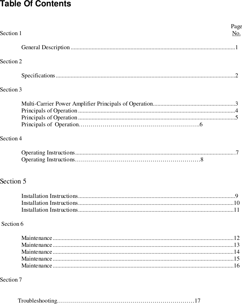 Table Of ContentsPageSection 1 No.General Description ..............................................................................................................1Section 2Specifications........................................................................................................................2Section 3Multi-Carrier Power Amplifier Principals of Operation.......................................................3Principals of Operation .........................................................................................................4Principals of Operation .........................................................................................................5Principals of  Operation…………………………………………………….6Section 4Operating Instructions...........................................................................................................7Operating Instructions………………………………………………………8Section 5Installation Instructions.........................................................................................................9Installation Instructions........................................................................................................10Installation Instructions........................................................................................................11 Section 6Maintenance.........................................................................................................................12Maintenance.........................................................................................................................13Maintenance.........................................................................................................................14Maintenance.........................................................................................................................15Maintenance.........................................................................................................................16Section 7            Troubleshooting……………………………………………………………17