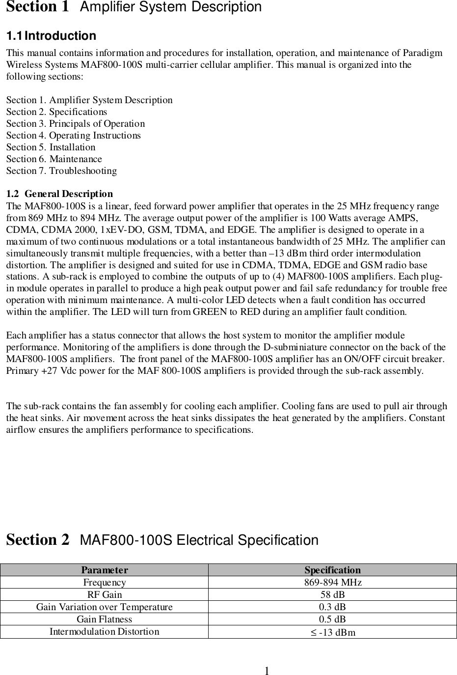                           1Section 1 Amplifier System Description1.1 IntroductionThis manual contains information and procedures for installation, operation, and maintenance of ParadigmWireless Systems MAF800-100S multi-carrier cellular amplifier. This manual is organized into thefollowing sections:Section 1. Amplifier System DescriptionSection 2. SpecificationsSection 3. Principals of OperationSection 4. Operating InstructionsSection 5. InstallationSection 6. MaintenanceSection 7. Troubleshooting1.2 General DescriptionThe MAF800-100S is a linear, feed forward power amplifier that operates in the 25 MHz frequency rangefrom 869 MHz to 894 MHz. The average output power of the amplifier is 100 Watts average AMPS,CDMA, CDMA 2000, 1xEV-DO, GSM, TDMA, and EDGE. The amplifier is designed to operate in amaximum of two continuous modulations or a total instantaneous bandwidth of 25 MHz. The amplifier cansimultaneously transmit multiple frequencies, with a better than –13 dBm third order intermodulationdistortion. The amplifier is designed and suited for use in CDMA, TDMA, EDGE and GSM radio basestations. A sub-rack is employed to combine the outputs of up to (4) MAF800-100S amplifiers. Each plug-in module operates in parallel to produce a high peak output power and fail safe redundancy for trouble freeoperation with minimum maintenance. A multi-color LED detects when a fault condition has occurredwithin the amplifier. The LED will turn from GREEN to RED during an amplifier fault condition.Each amplifier has a status connector that allows the host system to monitor the amplifier moduleperformance. Monitoring of the amplifiers is done through the D-subminiature connector on the back of theMAF800-100S amplifiers.  The front panel of the MAF800-100S amplifier has an ON/OFF circuit breaker.Primary +27 Vdc power for the MAF 800-100S amplifiers is provided through the sub-rack assembly.The sub-rack contains the fan assembly for cooling each amplifier. Cooling fans are used to pull air throughthe heat sinks. Air movement across the heat sinks dissipates the heat generated by the amplifiers. Constantairflow ensures the amplifiers performance to specifications.Section 2 MAF800-100S Electrical SpecificationParameter SpecificationFrequency 869-894 MHzRF Gain 58 dBGain Variation over Temperature 0.3 dBGain Flatness 0.5 dBIntermodulation Distortion ≤ -13 dBm