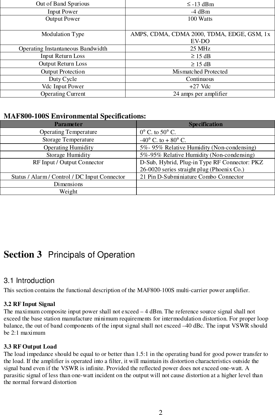                           2Out of Band Spurious ≤ -13 dBmInput Power -4 dBmOutput Power 100 WattsModulation Type AMPS, CDMA, CDMA 2000, TDMA, EDGE, GSM, 1xEV-DOOperating Instantaneous Bandwidth 25 MHzInput Return Loss  ≥ 15 dBOutput Return Loss  ≥ 15 dBOutput Protection Mismatched ProtectedDuty Cycle ContinuousVdc Input Power +27 VdcOperating Current 24 amps per amplifierMAF800-100S Environmental Specifications:Parameter SpecificationOperating Temperature 0° C. to 50° C.Storage Temperature -40° C. to + 80° C.Operating Humidity 5%- 95% Relative Humidity (Non-condensing)Storage Humidity 5%-95% Relative Humidity (Non-condensing)RF Input / Output Connector D-Sub, Hybrid, Plug-in Type RF Connector: PKZ26-0020 series straight plug (Phoenix Co.)Status / Alarm / Control / DC Input Connector 21 Pin D-Subminiature Combo ConnectorDimensionsWeightSection 3 Principals of Operation3.1 IntroductionThis section contains the functional description of the MAF800-100S multi-carrier power amplifier.3.2 RF Input SignalThe maximum composite input power shall not exceed – 4 dBm. The reference source signal shall notexceed the base station manufacture minimum requirements for intermodulation distortion. For proper loopbalance, the out of band components of the input signal shall not exceed –40 dBc. The input VSWR shouldbe 2:1 maximum3.3 RF Output LoadThe load impedance should be equal to or better than 1.5:1 in the operating band for good power transfer tothe load. If the amplifier is operated into a filter, it will maintain its distortion characteristics outside thesignal band even if the VSWR is infinite. Provided the reflected power does not exceed one-watt. Aparasitic signal of less than one-watt incident on the output will not cause distortion at a higher level thanthe normal forward distortion