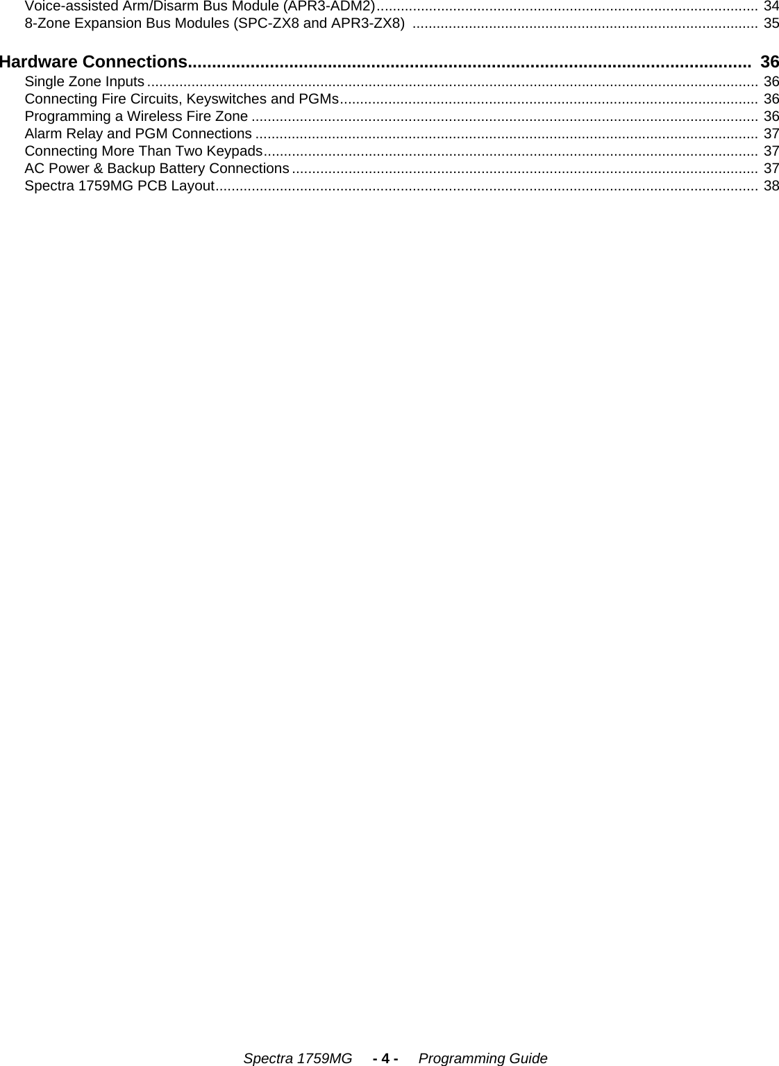 Spectra 1759MG     - 4 -     Programming GuideVoice-assisted Arm/Disarm Bus Module (APR3-ADM2)............................................................................................... 348-Zone Expansion Bus Modules (SPC-ZX8 and APR3-ZX8)  ...................................................................................... 35Hardware Connections.....................................................................................................................  36Single Zone Inputs ........................................................................................................................................................ 36Connecting Fire Circuits, Keyswitches and PGMs........................................................................................................ 36Programming a Wireless Fire Zone .............................................................................................................................. 36Alarm Relay and PGM Connections ............................................................................................................................. 37Connecting More Than Two Keypads........................................................................................................................... 37AC Power &amp; Backup Battery Connections .................................................................................................................... 37Spectra 1759MG PCB Layout....................................................................................................................................... 38