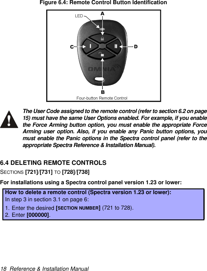 18  Reference &amp; Installation ManualFigure 6.4: Remote Control Button IdentificationThe User Code assigned to the remote control (refer to section 6.2 on page15) must have the same User Options enabled. For example, if you enablethe Force Arming button option, you must enable the appropriate ForceArming user option. Also, if you enable any Panic button options, youmust enable the Panic options in the Spectra control panel (refer to theappropriate Spectra Reference &amp; Installation Manual).6.4 DELETING REMOTE CONTROLSSECTIONS [721]/[731] TO [728]/[738]For installations using a Spectra control panel version 1.23 or lower:How to delete a remote control (Spectra version 1.23 or lower):In step 3 in section 3.1 on page 6:1. Enter the desired [SECTION NUMBER] (721 to 728).2. Enter [000000].