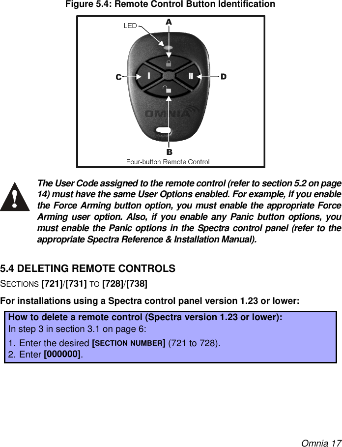 Omnia 17Figure 5.4: Remote Control Button IdentificationThe User Code assigned to the remote control (refer to section 5.2 on page14) must have the same User Options enabled. For example, if you enablethe Force Arming button option, you must enable the appropriate ForceArming user option. Also, if you enable any Panic button options, youmust enable the Panic options in the Spectra control panel (refer to theappropriate Spectra Reference &amp; Installation Manual).5.4 DELETING REMOTE CONTROLSSECTIONS [721]/[731] TO [728]/[738]For installations using a Spectra control panel version 1.23 or lower:How to delete a remote control (Spectra version 1.23 or lower):In step 3 in section 3.1 on page 6:1. Enter the desired [SECTION NUMBER] (721 to 728).2. Enter [000000].