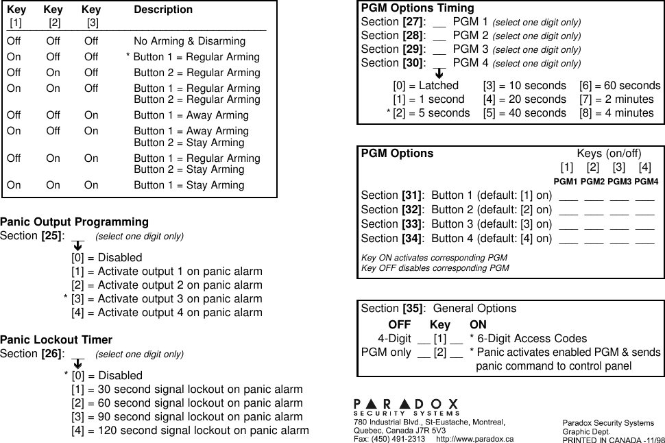 Panic Output ProgrammingSection [25]:  __   (select one digit only)ÔÔ[0] = Disabled[1] = Activate output 1 on panic alarm[2] = Activate output 2 on panic alarm* [3] = Activate output 3 on panic alarm[4] = Activate output 4 on panic alarmPanic Lockout TimerSection [26]:  __   (select one digit only)ÔÔ* [0] = Disabled[1] = 30 second signal lockout on panic alarm[2] = 60 second signal lockout on panic alarm[3] = 90 second signal lockout on panic alarm[4] = 120 second signal lockout on panic alarmKey Key Key Description[1][2][3]____________________________________________Off Off Off No Arming &amp; DisarmingOn  Off Off * Button 1 = Regular ArmingOff On Off Button 2 = Regular ArmingOn On Off Button 1 = Regular ArmingButton 2 = Regular ArmingOff Off On Button 1 = Away ArmingOn Off On Button 1 = Away ArmingButton 2 = Stay ArmingOff On On Button 1 = Regular ArmingButton 2 = Stay ArmingOn On On Button 1 = Stay ArmingSection [35]:  General OptionsOFF Key ON4-Digit __ [1] __ * 6-Digit Access CodesPGM only __ [2] __ * Panic activates enabled PGM &amp; sendspanic command to control panelPGM Options Keys (on/off)[1]    [2]    [3]    [4]PGM1 PGM2 PGM3 PGM4Section [31]:  Button 1 (default: [1] on)  ___  ___  ___  ___Section [32]:  Button 2 (default: [2] on)  ___  ___  ___  ___Section [33]:  Button 3 (default: [3] on)  ___  ___  ___  ___Section [34]:  Button 4 (default: [4] on)  ___  ___  ___  ___Key ON activates corresponding PGMKey OFF disables corresponding PGMPGM Options TimingSection [27]:  __  PGM 1 (select one digit only)Section [28]:  __  PGM 2 (select one digit only)Section [29]:  __  PGM 3 (select one digit only)Section [30]:  __  PGM 4 (select one digit only)ÔÔ[0] = Latched [3] = 10 seconds [6] = 60 seconds[1] = 1 second [4] = 20 seconds [7] = 2 minutes*[2] = 5 seconds [5] = 40 seconds [8] = 4 minutes