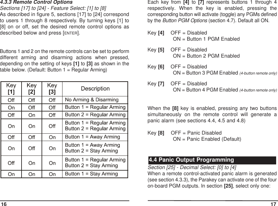 4.3.3 Remote Control OptionsSections [17] to [24] - Feature Select: [1] to [8]As described in figure 5, sections [17] to [24] correspondto users 1 through 8 respectively. By turning keys [1] to[8] on or off, set the desired remote control options asdescribed below and press [ENTER].Buttons 1 and 2 on the remote controls can be set to performdifferent arming and disarming actions when pressed,depending on the setting of keys [1] to [3] as shown in thetable below. (Default: Button 1 = Regular Arming)Each key from [4] to [7] represents buttons 1 through 4respectively. When the key is enabled, pressing thecorresponding button will activate (toggle) any PGMs definedby the Button PGM Options(section 4.7). Default all ON.Key [4] OFF = DisabledON = Button 1 PGM EnabledKey [5] OFF = DisabledON = Button 2 PGM EnabledKey [6] OFF = DisabledON = Button 3 PGM Enabled (4-button remote only)Key [7] OFF = DisabledON = Button 4 PGM Enabled (4-button remote only)When the [8] key is enabled, pressing any two buttonssimultaneously on the remote control will generate apanic alarm (see sections 4.4, 4.5 and 4.8)Key [8] OFF = Panic DisabledON = Panic Enabled (Default)Section [25] - Decimal Select: [0] to [4]When a remote control-activated panic alarm is generated(see section 4.3.3), the Parakey can activate one of the fouron-board PGM outputs. In section [25], select only one:4.4 Panic Output Programming16 17