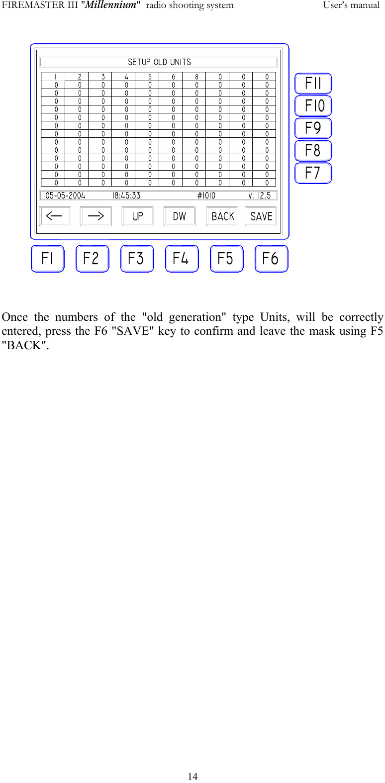 FIREMASTER III "Millennium"  radio shooting system           User&rsquo;s manual  14  Once the numbers of the "old generation" type Units, will be correctly entered, press the F6 "SAVE" key to confirm and leave the mask using F5 "BACK". 