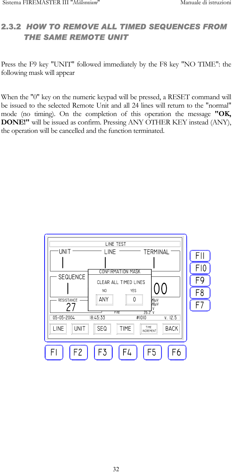  Sistema FIREMASTER III "Millennium"     Manuale di istruzioni      322.3.2  HOW TO REMOVE ALL TIMED SEQUENCES FROM THE SAME REMOTE UNIT  Press the F9 key "UNIT" followed immediately by the F8 key "NO TIME": the following mask will appear  When the "0" key on the numeric keypad will be pressed, a RESET command will be issued to the selected Remote Unit and all 24 lines will return to the "normal" mode (no timing). On the completion of this operation the message "OK, DONE!" will be issued as confirm. Pressing ANY OTHER KEY instead (ANY), the operation will be cancelled and the function terminated.  
