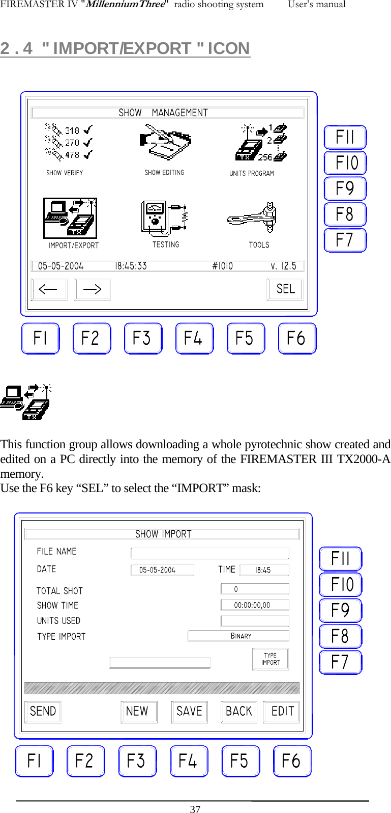FIREMASTER IV "MillenniumThree"  radio shooting system         User&rsquo;s manual  372 . 4  " IMPORT/EXPORT " ICON     This function group allows downloading a whole pyrotechnic show created and edited on a PC directly into the memory of the FIREMASTER III TX2000-A memory. Use the F6 key &ldquo;SEL&rdquo; to select the &ldquo;IMPORT&rdquo; mask:            