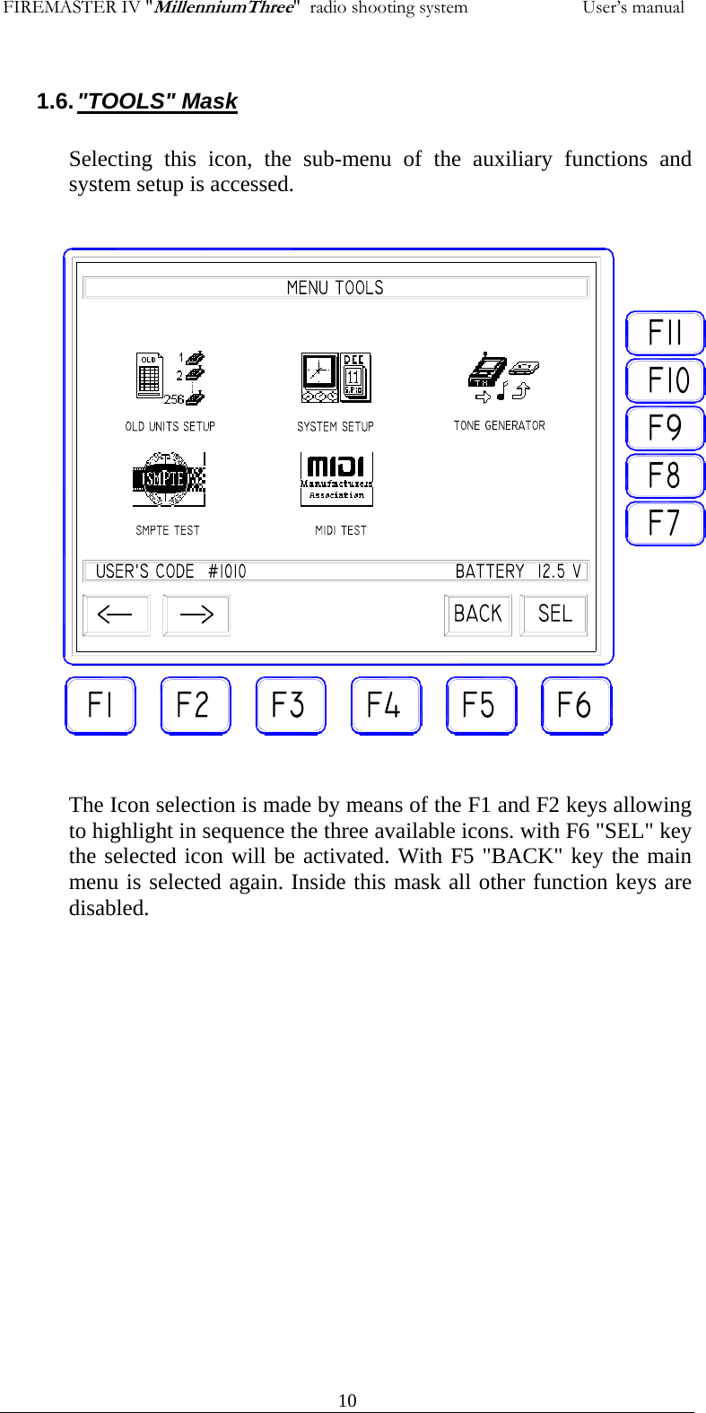 FIREMASTER IV "MillenniumThree"  radio shooting system           User&rsquo;s manual  101.6. "TOOLS" Mask  Selecting this icon, the sub-menu of the auxiliary functions and system setup is accessed.                     The Icon selection is made by means of the F1 and F2 keys allowing to highlight in sequence the three available icons. with F6 "SEL" key the selected icon will be activated. With F5 "BACK" key the main menu is selected again. Inside this mask all other function keys are disabled.  
