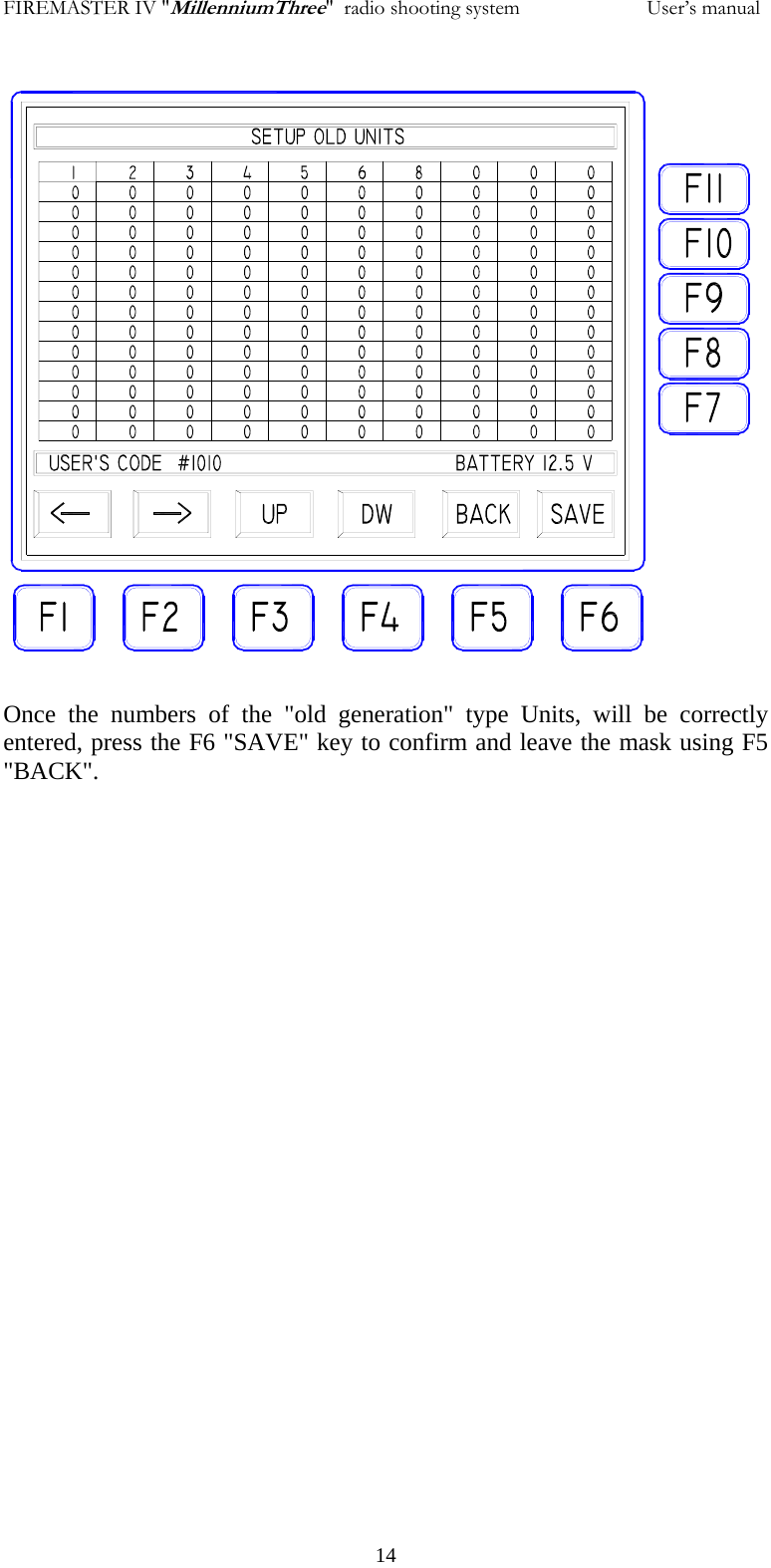 FIREMASTER IV "MillenniumThree"  radio shooting system           User&rsquo;s manual                      Once the numbers of the "old generation" type Units, will be correctly entered, press the F6 "SAVE" key to confirm and leave the mask using F5 "BACK".   14