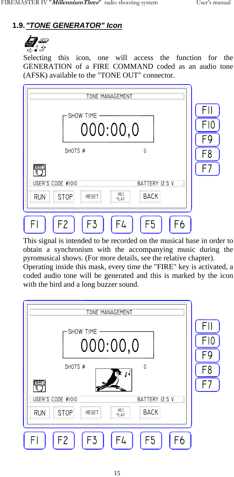 FIREMASTER IV "MillenniumThree"  radio shooting system           User&rsquo;s manual 151.9. "TONE GENERATOR" Icon Selecting this icon, one will access the function for the GENERATION of a FIRE COMMAND coded as an audio tone (AFSK) available to the "TONE OUT" connector.                   This signal is intended to be recorded on the musical base in order to obtain a synchronism with the accompanying music during the pyromusical shows. (For more details, see the relative chapter). Operating inside this mask, every time the "FIRE" key is activated, a coded audio tone will be generated and this is marked by the icon with the bird and a long buzzer sound.        