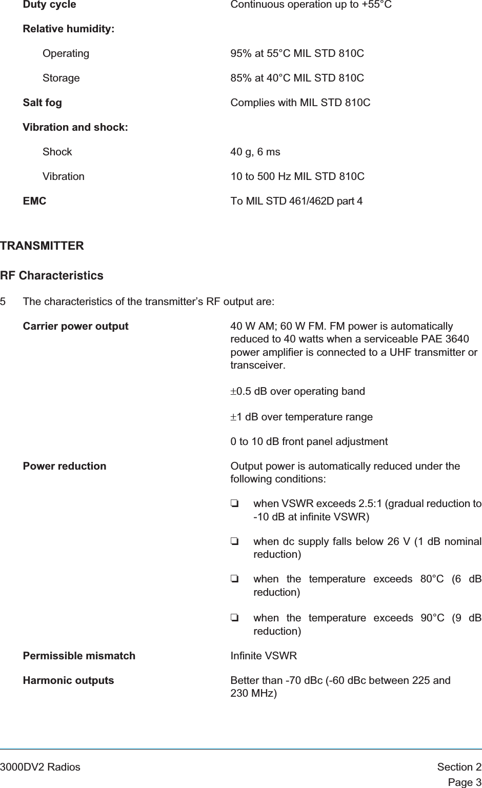 Duty cycle Continuous operation up to +55°CRelative humidity:Operating 95% at 55°C MIL STD 810CStorage 85% at 40°C MIL STD 810CSalt fog Complies with MIL STD 810CVibration and shock:Shock 40 g, 6 msVibration 10 to 500 Hz MIL STD 810CEMC To MIL STD 461/462D part 4TRANSMITTERRF Characteristics5 The characteristics of the transmitter’s RF output are:Carrier power output 40 W AM; 60 W FM. FM power is automaticallyreduced to 40 watts when a serviceable PAE 3640power amplifier is connected to a UHF transmitter ortransceiver.±0.5 dB over operating band±1 dB over temperature range0 to 10 dB front panel adjustmentPower reduction Output power is automatically reduced under thefollowing conditions:❏when VSWR exceeds 2.5:1 (gradual reduction to-10 dB at infinite VSWR)❏when dc supply falls below 26 V (1 dB nominalreduction)❏when the temperature exceeds 80°C (6 dBreduction)❏when the temperature exceeds 90°C (9 dBreduction)Permissible mismatch Infinite VSWRHarmonic outputs Better than -70 dBc (-60 dBc between 225 and230 MHz)3000DV2 Radios Section 2Page 3