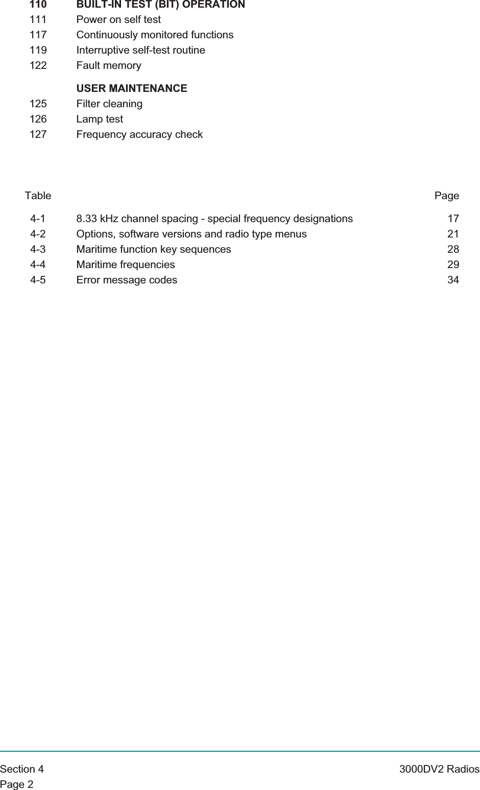 110 BUILT-IN TEST (BIT) OPERATION111 Power on self test117 Continuously monitored functions119 Interruptive self-test routine122 Fault memoryUSER MAINTENANCE125 Filter cleaning126 Lamp test127 Frequency accuracy checkTable Page4-1 8.33 kHz channel spacing - special frequency designations 174-2 Options, software versions and radio type menus 214-3 Maritime function key sequences 284-4 Maritime frequencies 294-5 Error message codes 34Section 4 3000DV2 RadiosPage 2