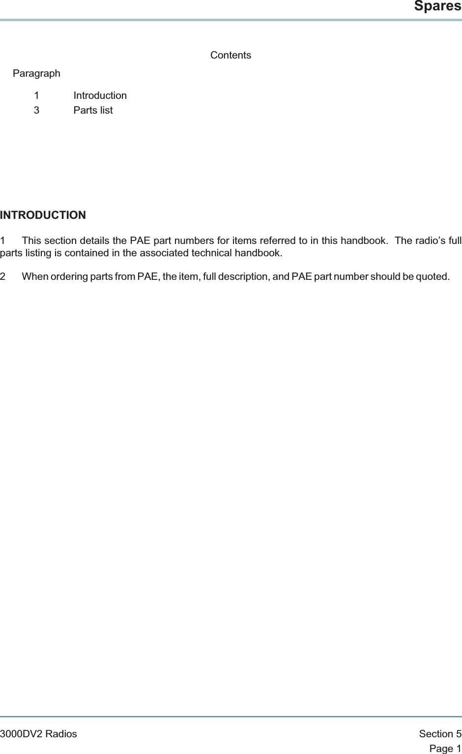 SparesContentsParagraph1 Introduction3 Parts listINTRODUCTION1 This section details the PAE part numbers for items referred to in this handbook. The radio’s fullparts listing is contained in the associated technical handbook.2 When ordering parts from PAE, the item, full description, and PAE part number should be quoted.3000DV2 Radios Section 5Page 1