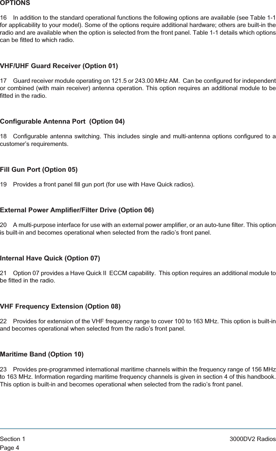 OPTIONS16 In addition to the standard operational functions the following options are available (see Table 1-1for applicability to your model). Some of the options require additional hardware; others are built-in theradio and are available when the option is selected from the front panel. Table 1-1 details which optionscan be fitted to which radio.VHF/UHF Guard Receiver (Option 01)17 Guard receiver module operating on 121.5 or 243.00 MHz AM. Can be configured for independentor combined (with main receiver) antenna operation. This option requires an additional module to befitted in the radio.Configurable Antenna Port (Option 04)18 Configurable antenna switching. This includes single and multi-antenna options configured to acustomer’s requirements.Fill Gun Port (Option 05)19 Provides a front panel fill gun port (for use with Have Quick radios).External Power Amplifier/Filter Drive (Option 06)20 A multi-purpose interface for use with an external power amplifier, or an auto-tune filter. This optionis built-in and becomes operational when selected from the radio’s front panel.Internal Have Quick (Option 07)21 Option 07 provides a Have Quick II ECCM capability. This option requires an additional module tobe fitted in the radio.VHF Frequency Extension (Option 08)22 Provides for extension of the VHF frequency range to cover 100 to 163 MHz. This option is built-inand becomes operational when selected from the radio’s front panel.Maritime Band (Option 10)23 Provides pre-programmed international maritime channels within the frequency range of 156 MHzto 163 MHz. Information regarding maritime frequency channels is given in section 4 of this handbook.This option is built-in and becomes operational when selected from the radio’s front panel.Section 1 3000DV2 RadiosPage 4