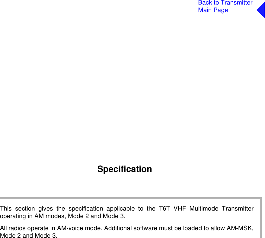 Back to TransmitterMain PageSpecificationThis section gives the specification applicable to the T6T VHF Multimode Transmitteroperating in AM modes, Mode 2 and Mode 3.All radios operate in AM-voice mode. Additional software must be loaded to allow AM-MSK,Mode 2 and Mode 3.