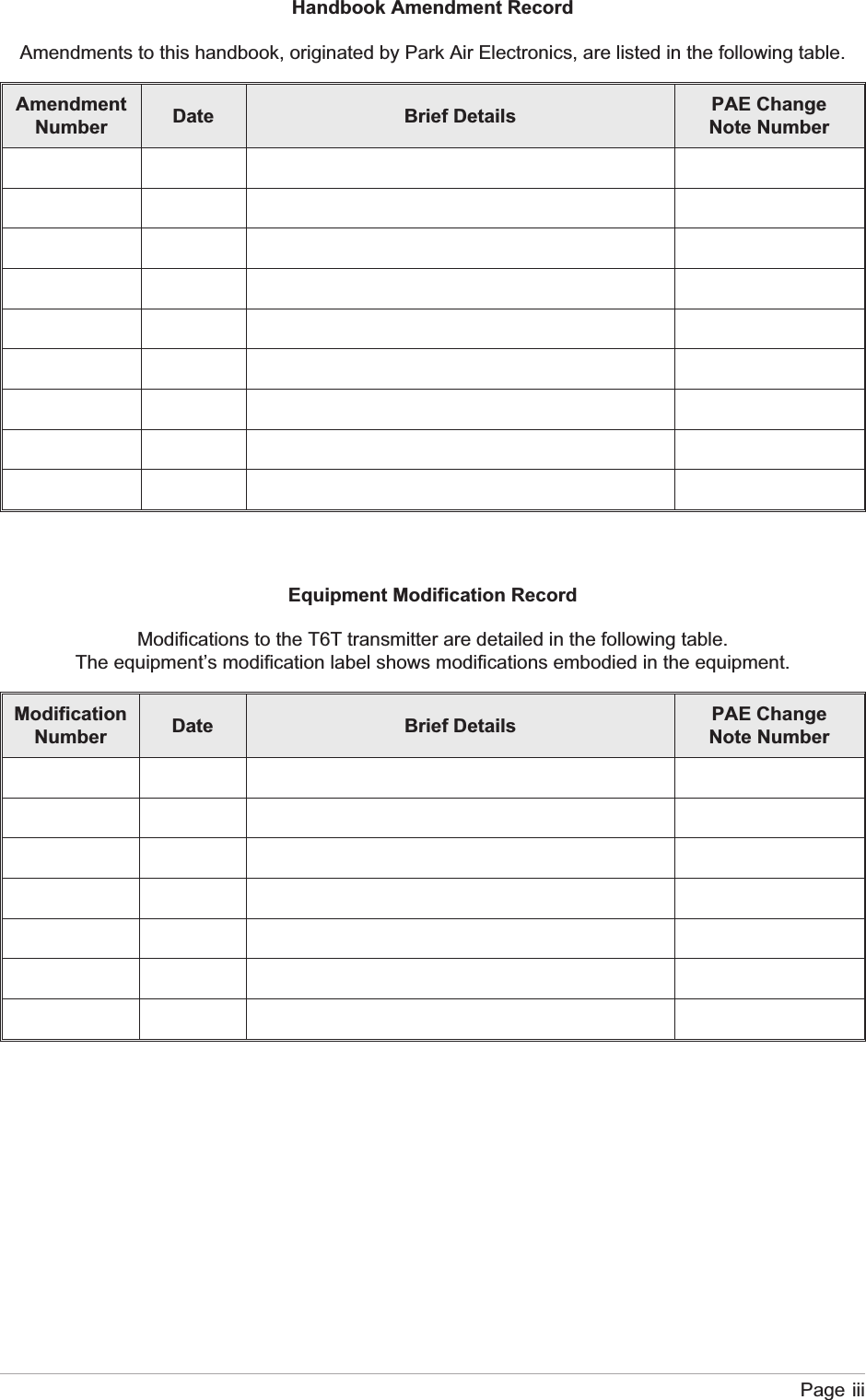 Handbook Amendment RecordAmendments to this handbook, originated by Park Air Electronics, are listed in the following table.AmendmentNumber Date Brief Details PAE ChangeNote NumberEquipment Modification RecordModifications to the T6T transmitter are detailed in the following table.The equipment’s modification label shows modifications embodied in the equipment.ModificationNumber Date Brief Details PAE ChangeNote NumberPage iii