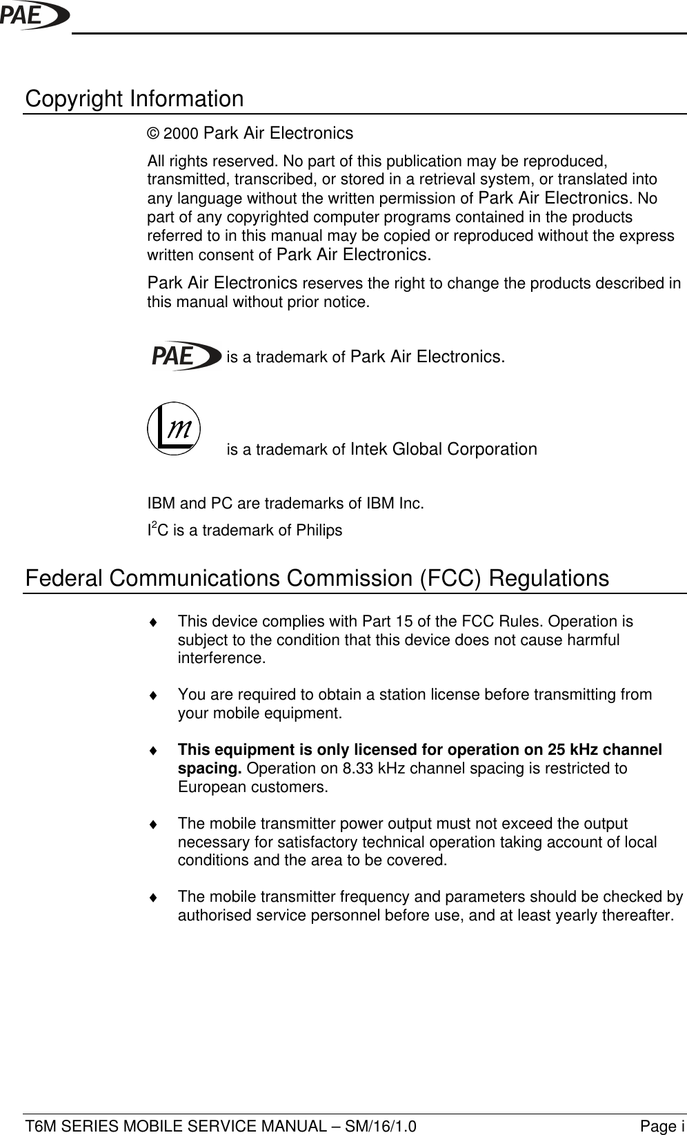 T6M SERIES MOBILE SERVICE MANUAL – SM/16/1.0 Page iCopyright Information© 2000 Park Air ElectronicsAll rights reserved. No part of this publication may be reproduced,transmitted, transcribed, or stored in a retrieval system, or translated intoany language without the written permission of Park Air Electronics. Nopart of any copyrighted computer programs contained in the productsreferred to in this manual may be copied or reproduced without the expresswritten consent of Park Air Electronics.Park Air Electronics reserves the right to change the products described inthis manual without prior notice. is a trademark of Park Air Electronics. is a trademark of Intek Global CorporationIBM and PC are trademarks of IBM Inc.I2C is a trademark of PhilipsFederal Communications Commission (FCC) Regulations♦ This device complies with Part 15 of the FCC Rules. Operation issubject to the condition that this device does not cause harmfulinterference.♦ You are required to obtain a station license before transmitting fromyour mobile equipment.♦ This equipment is only licensed for operation on 25 kHz channelspacing. Operation on 8.33 kHz channel spacing is restricted toEuropean customers.♦ The mobile transmitter power output must not exceed the outputnecessary for satisfactory technical operation taking account of localconditions and the area to be covered.♦ The mobile transmitter frequency and parameters should be checked byauthorised service personnel before use, and at least yearly thereafter.