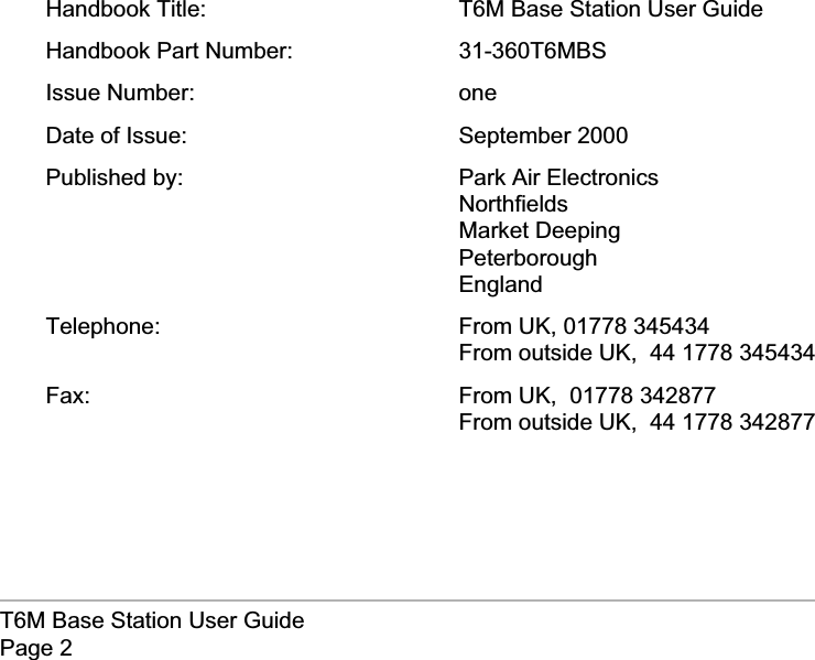 Handbook Title: T6M Base Station User GuideHandbook Part Number: 31-360T6MBSIssue Number: oneDate of Issue: September 2000Published by: Park Air ElectronicsNorthfieldsMarket DeepingPeterboroughEnglandTelephone: From UK, 01778 345434From outside UK, 44 1778 345434Fax: From UK, 01778 342877From outside UK, 44 1778 342877T6M Base Station User GuidePage 2