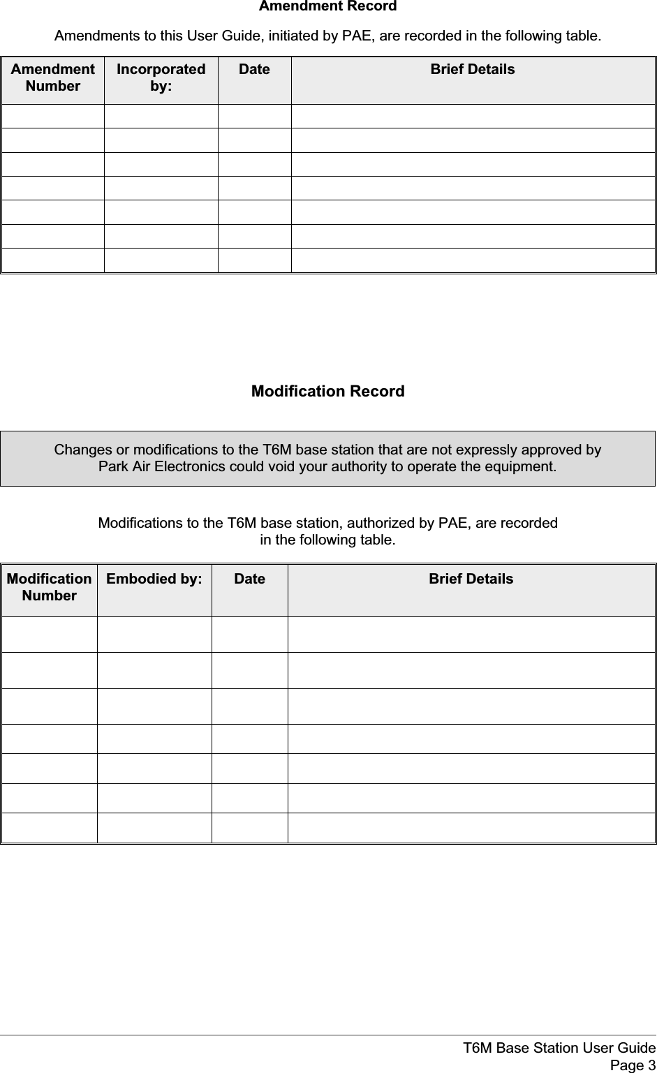 Amendment RecordAmendments to this User Guide, initiated by PAE, are recorded in the following table.AmendmentNumberIncorporatedby:Date Brief DetailsModification RecordModifications to the T6M base station, authorized by PAE, are recordedin the following table.ModificationNumberEmbodied by: Date Brief DetailsT6M Base Station User GuidePage 3Changes or modifications to the T6M base station that are not expressly approved byPark Air Electronics could void your authority to operate the equipment.