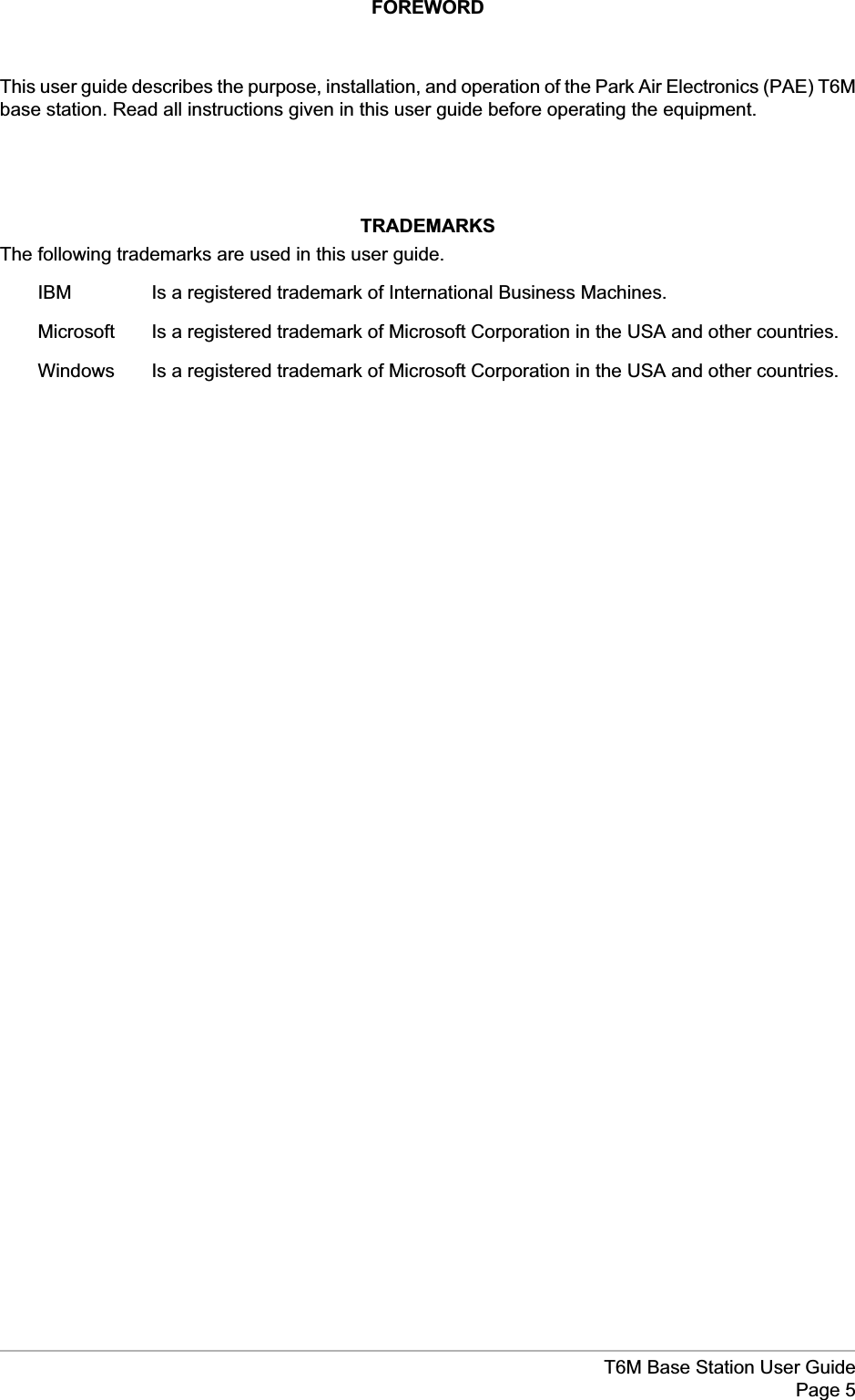 FOREWORDThis user guide describes the purpose, installation, and operation of the Park Air Electronics (PAE) T6Mbase station. Read all instructions given in this user guide before operating the equipment.TRADEMARKSThe following trademarks are used in this user guide.IBM Is a registered trademark of International Business Machines.Microsoft Is a registered trademark of Microsoft Corporation in the USA and other countries.Windows Is a registered trademark of Microsoft Corporation in the USA and other countries.T6M Base Station User GuidePage 5