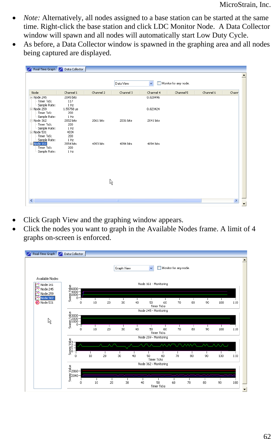  MicroStrain, Inc.  62• Note: Alternatively, all nodes assigned to a base station can be started at the same time. Right-click the base station and click LDC Monitor Node.  A Data Collector window will spawn and all nodes will automatically start Low Duty Cycle. • As before, a Data Collector window is spawned in the graphing area and all nodes being captured are displayed.    • Click Graph View and the graphing window appears. • Click the nodes you want to graph in the Available Nodes frame. A limit of 4 graphs on-screen is enforced.   